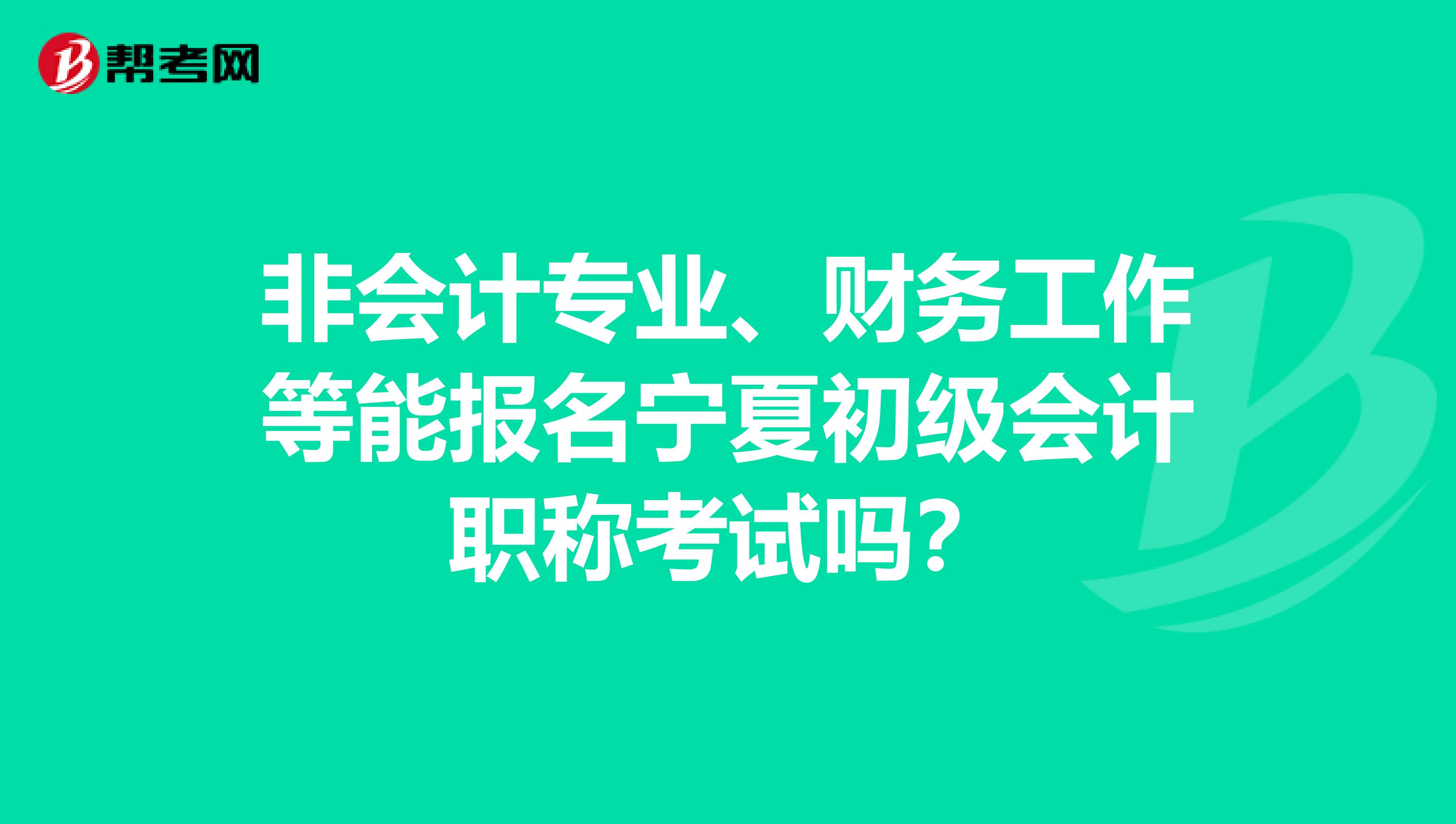 非会计专业、财务工作等能报名宁夏初级会计职称考试吗？