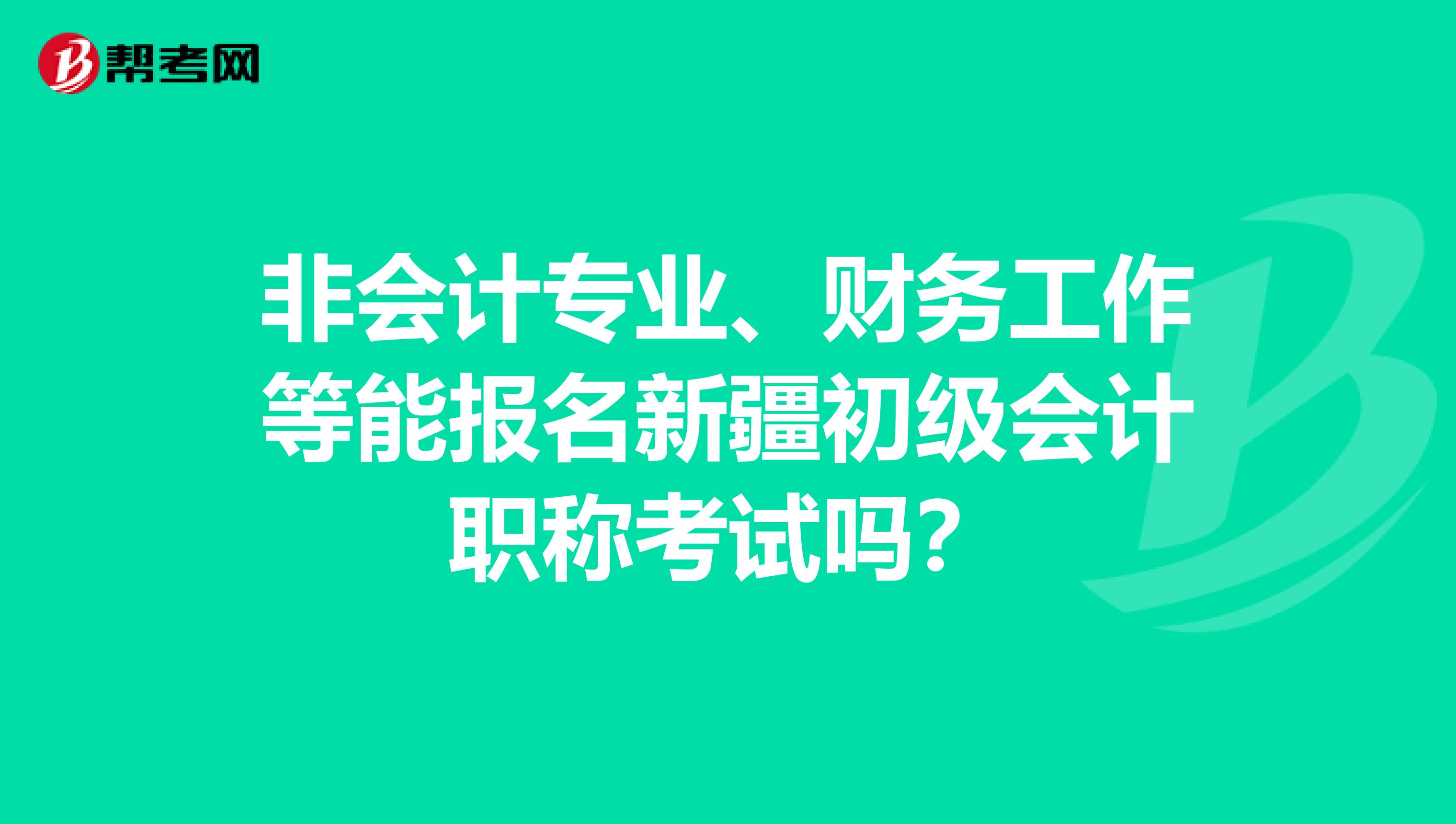 非會計專業、財務工作等能報名新疆初級會計職稱考試嗎？