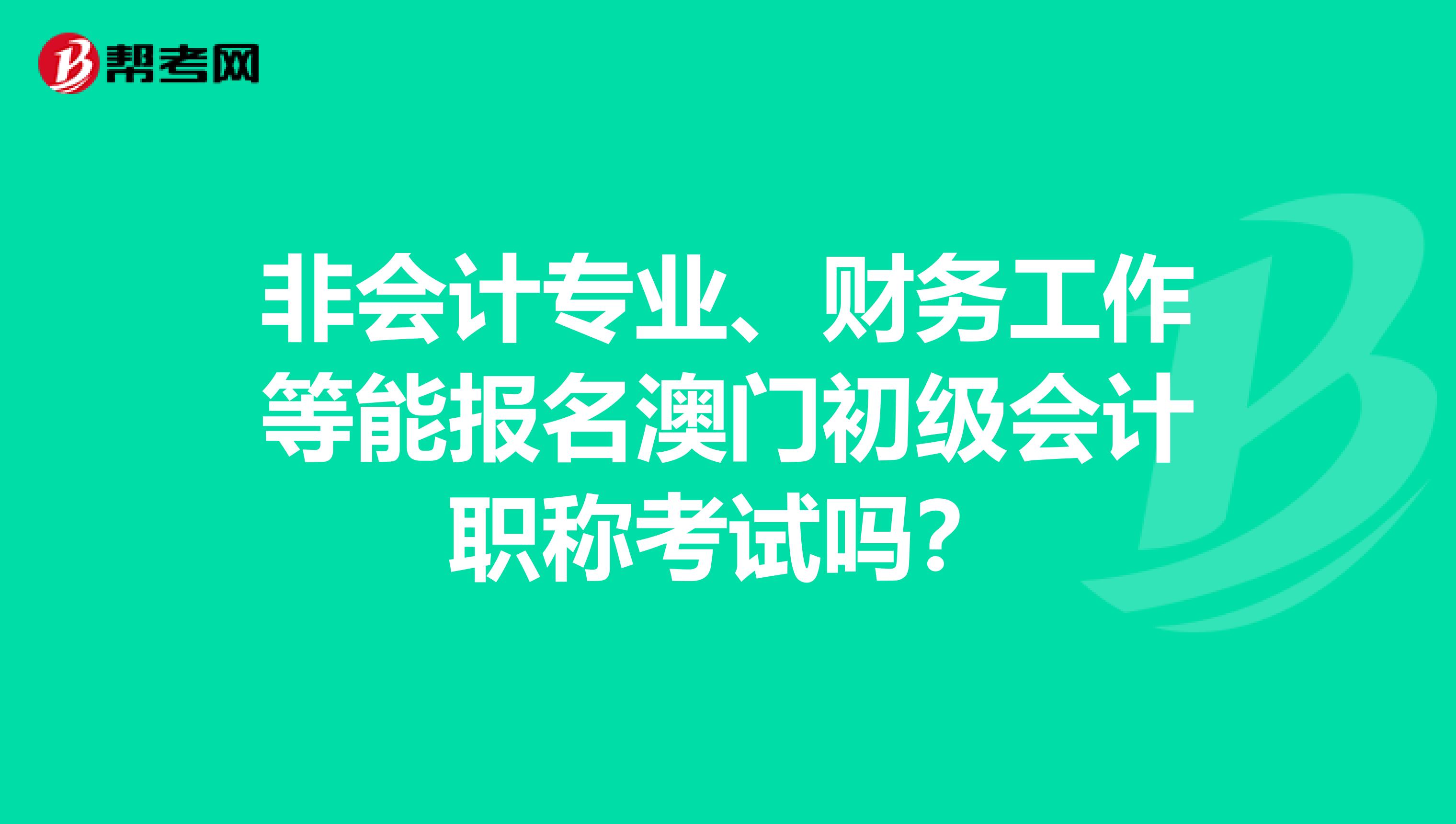 非会计专业、财务工作等能报名澳门初级会计职称考试吗？
