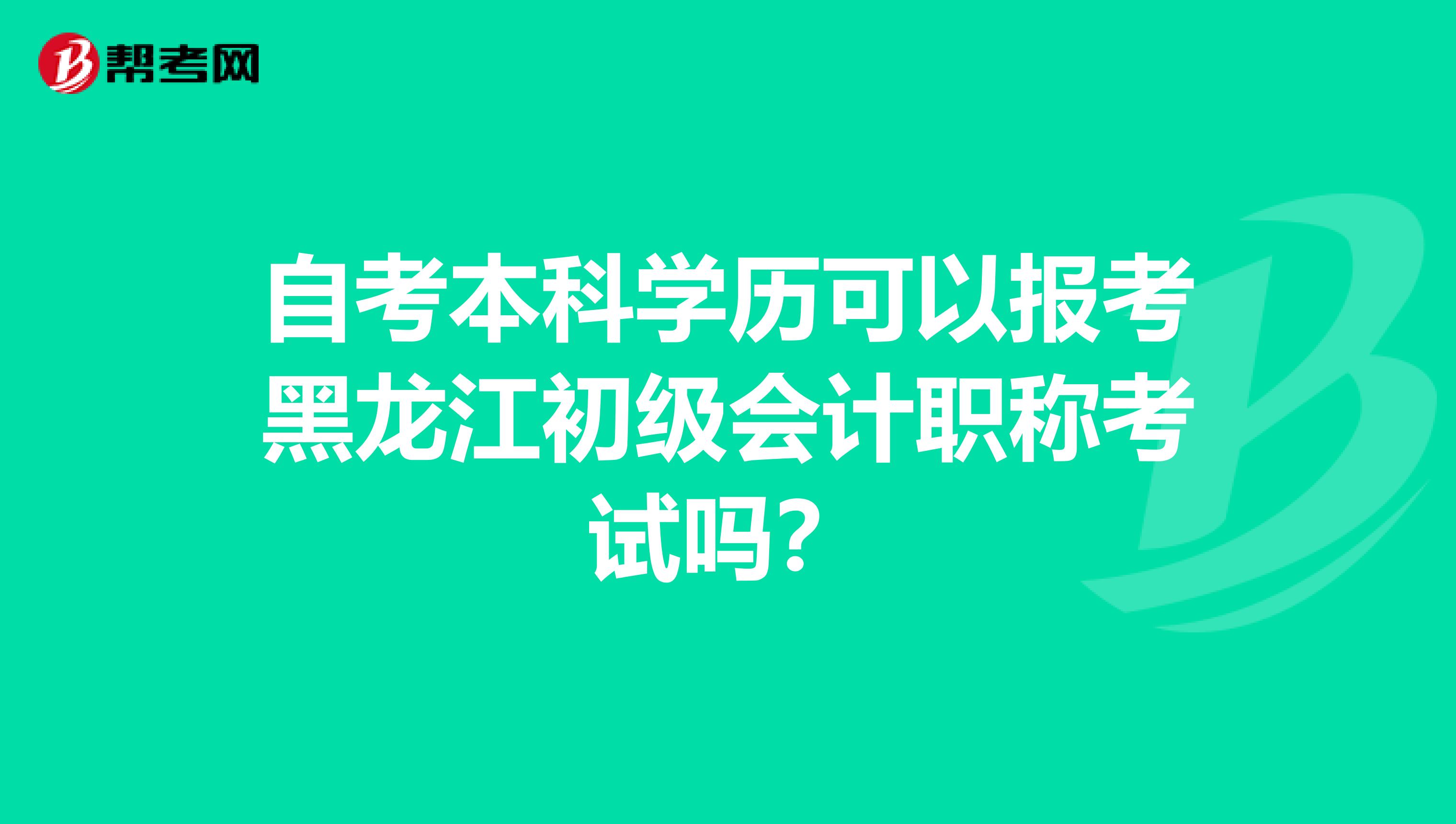 自考本科学历可以报考黑龙江初级会计职称考试吗？