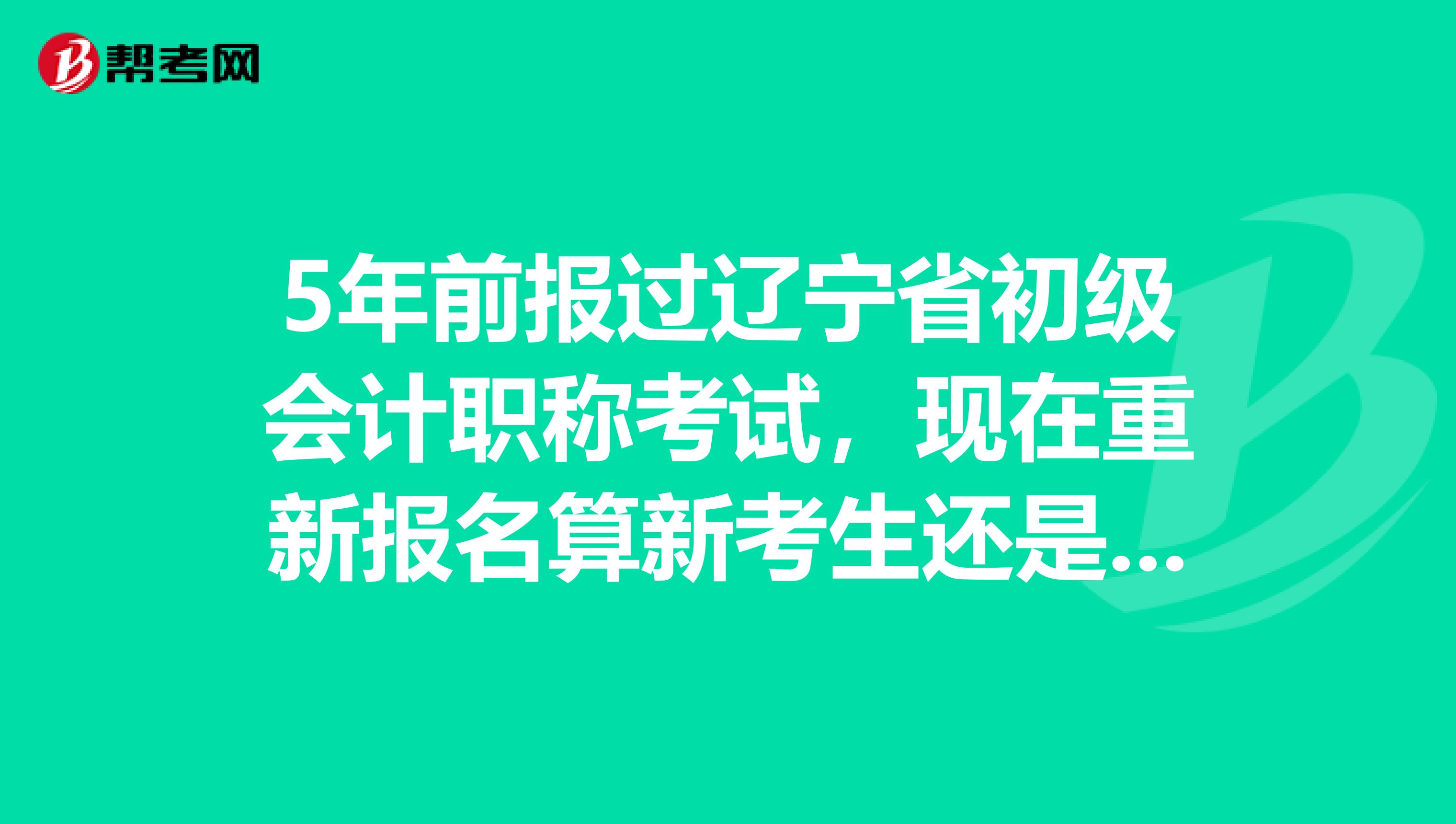 5年前报过辽宁省初级会计职称考试，现在重新报名算新考生还是老考生？