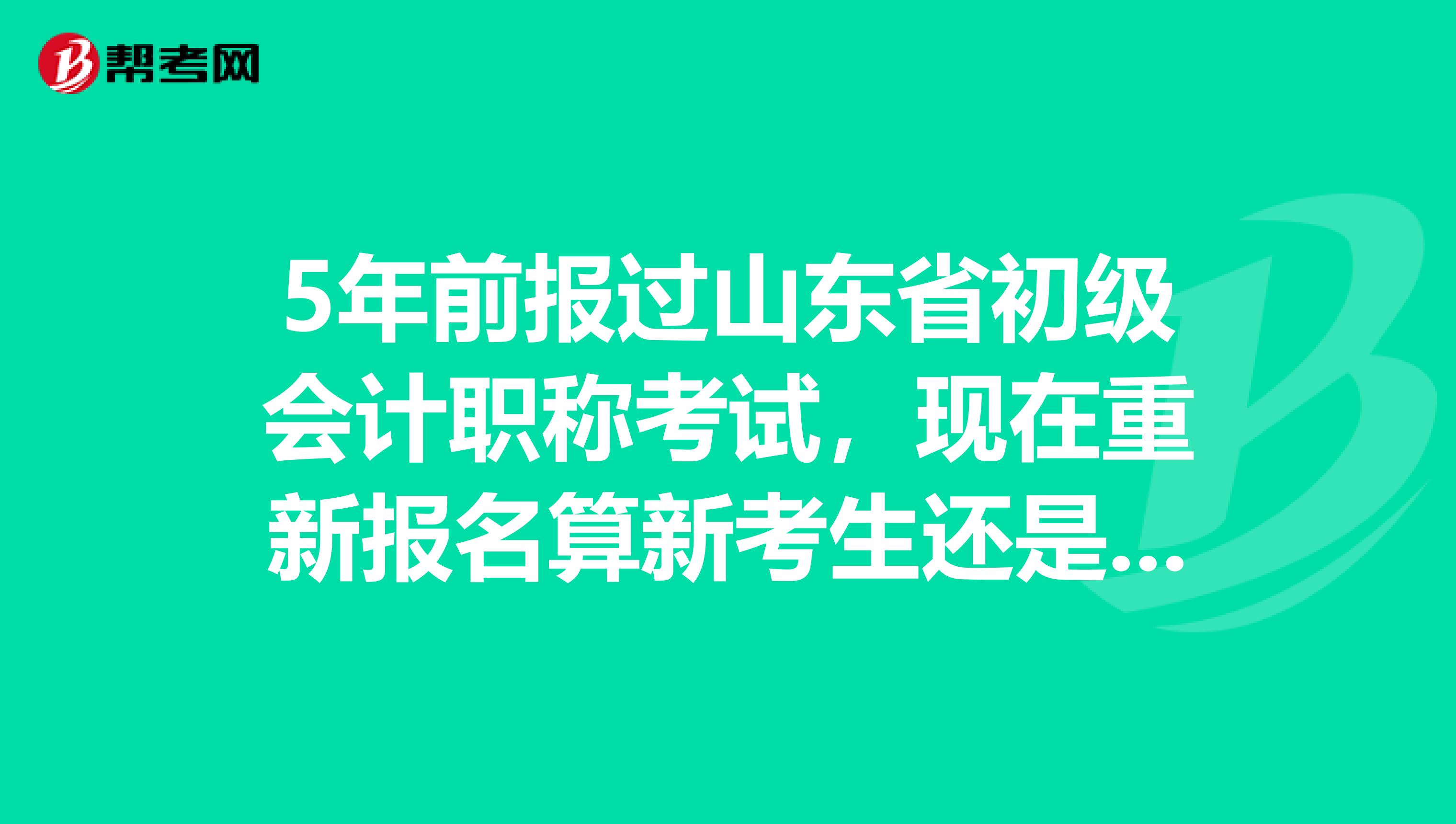 5年前报过山东省初级会计职称考试，现在重新报名算新考生还是老考生？