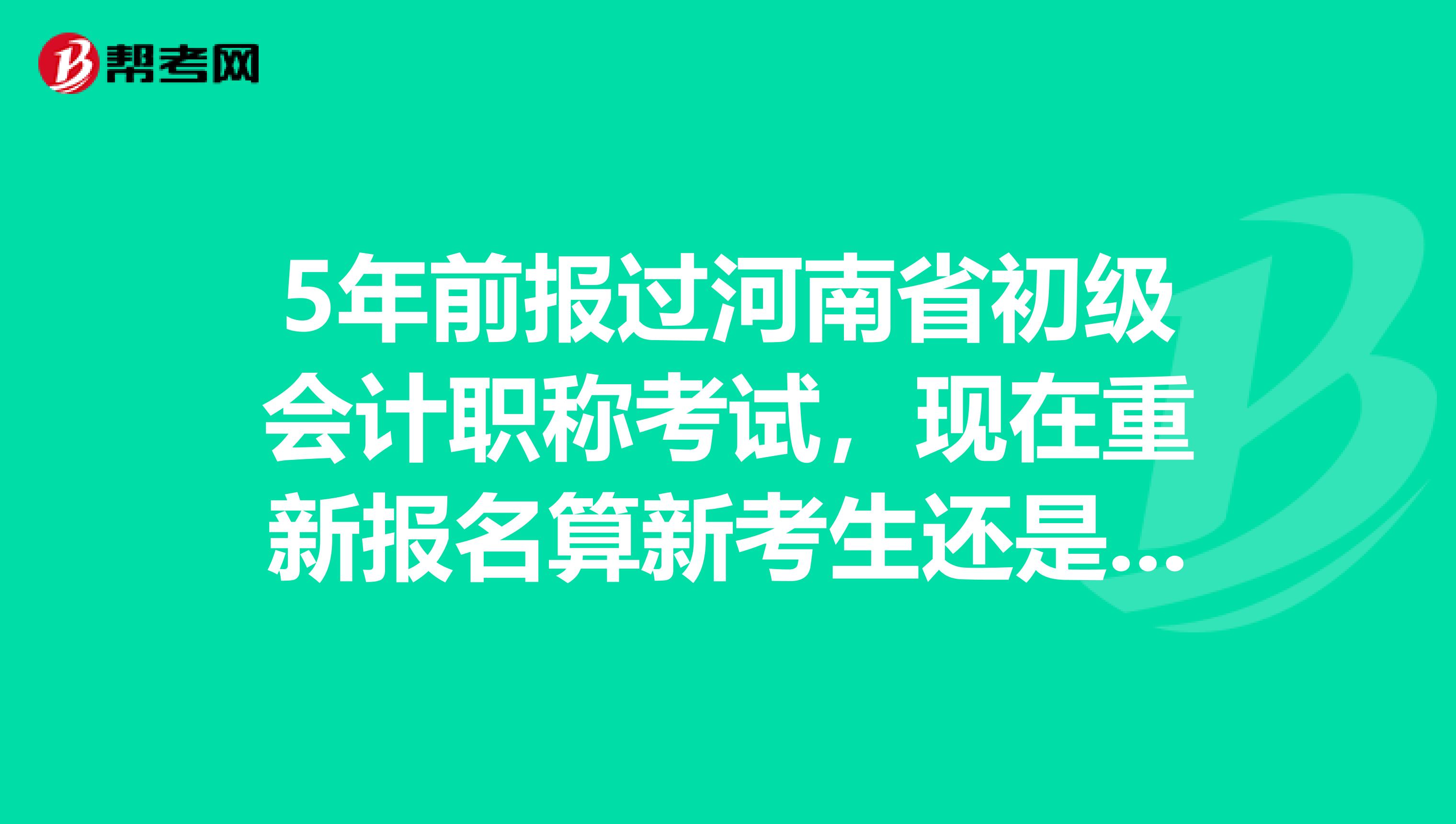 5年前报过河南省初级会计职称考试，现在重新报名算新考生还是老考生？