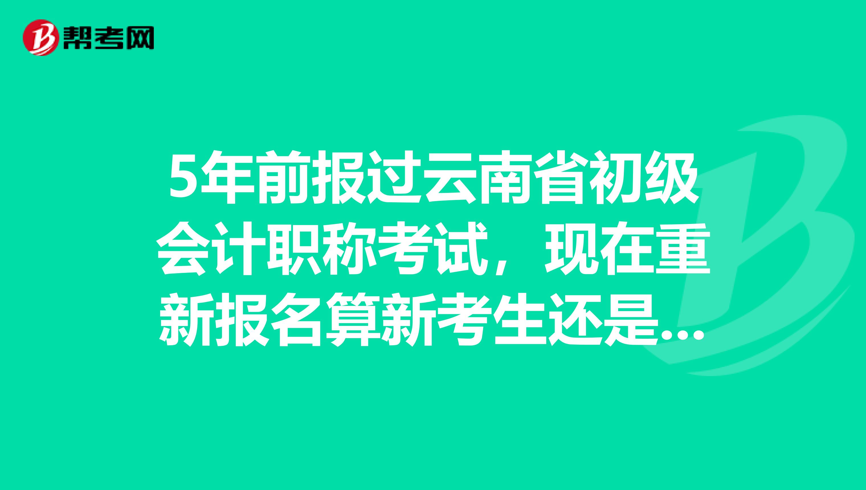 5年前报过云南省初级会计职称考试，现在重新报名算新考生还是老考生？