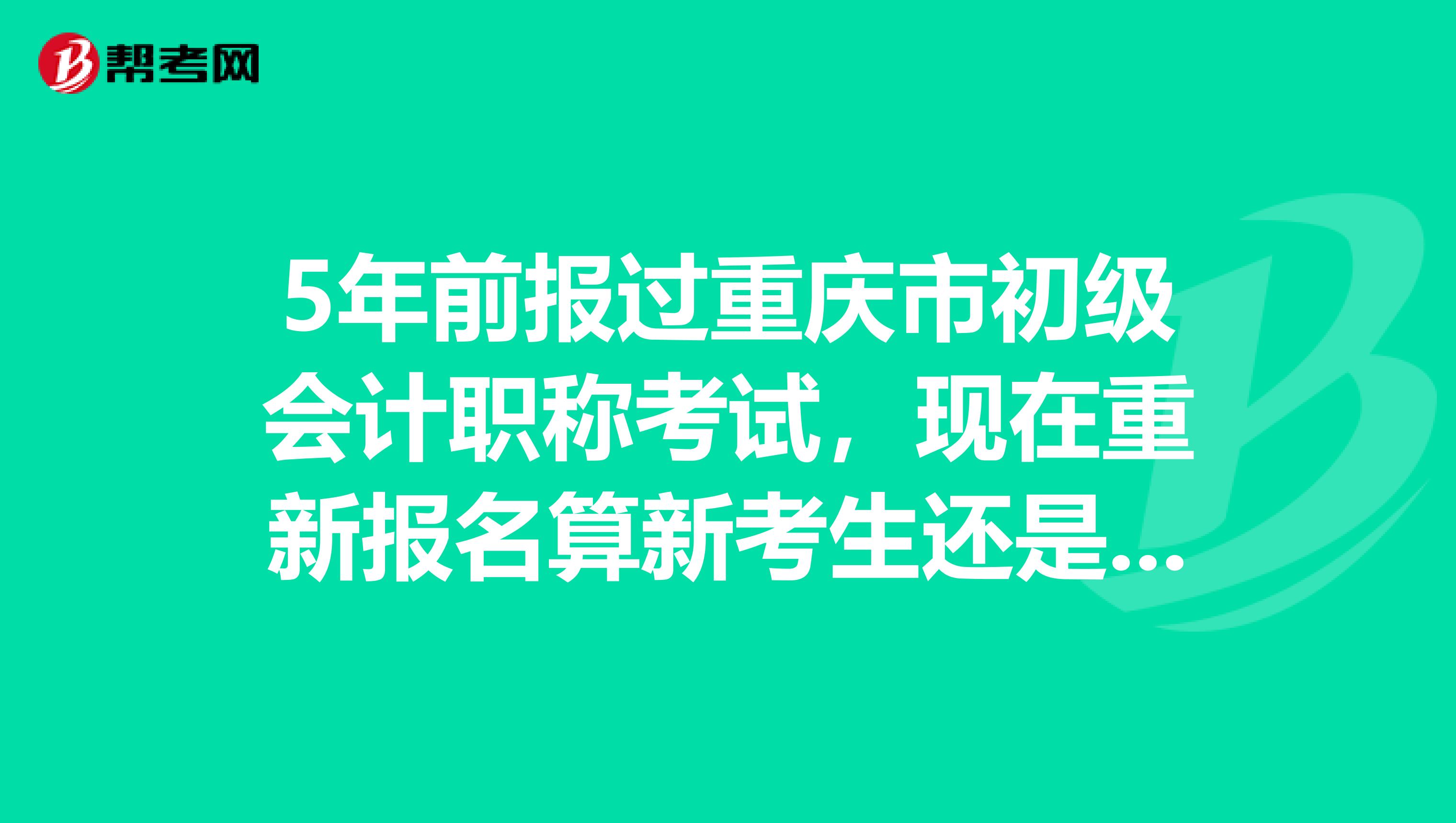 5年前报过重庆市初级会计职称考试，现在重新报名算新考生还是老考生？