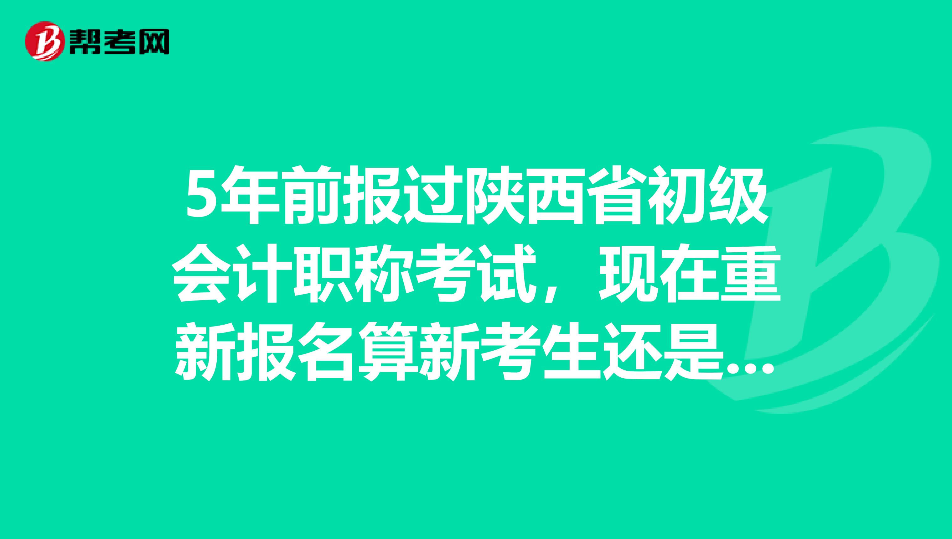5年前报过陕西省初级会计职称考试，现在重新报名算新考生还是老考生？