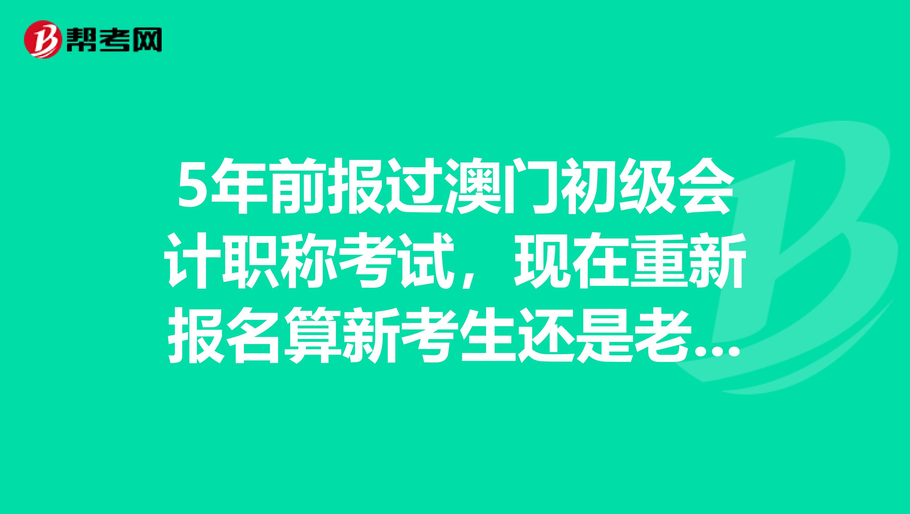 5年前报过澳门初级会计职称考试，现在重新报名算新考生还是老考生？