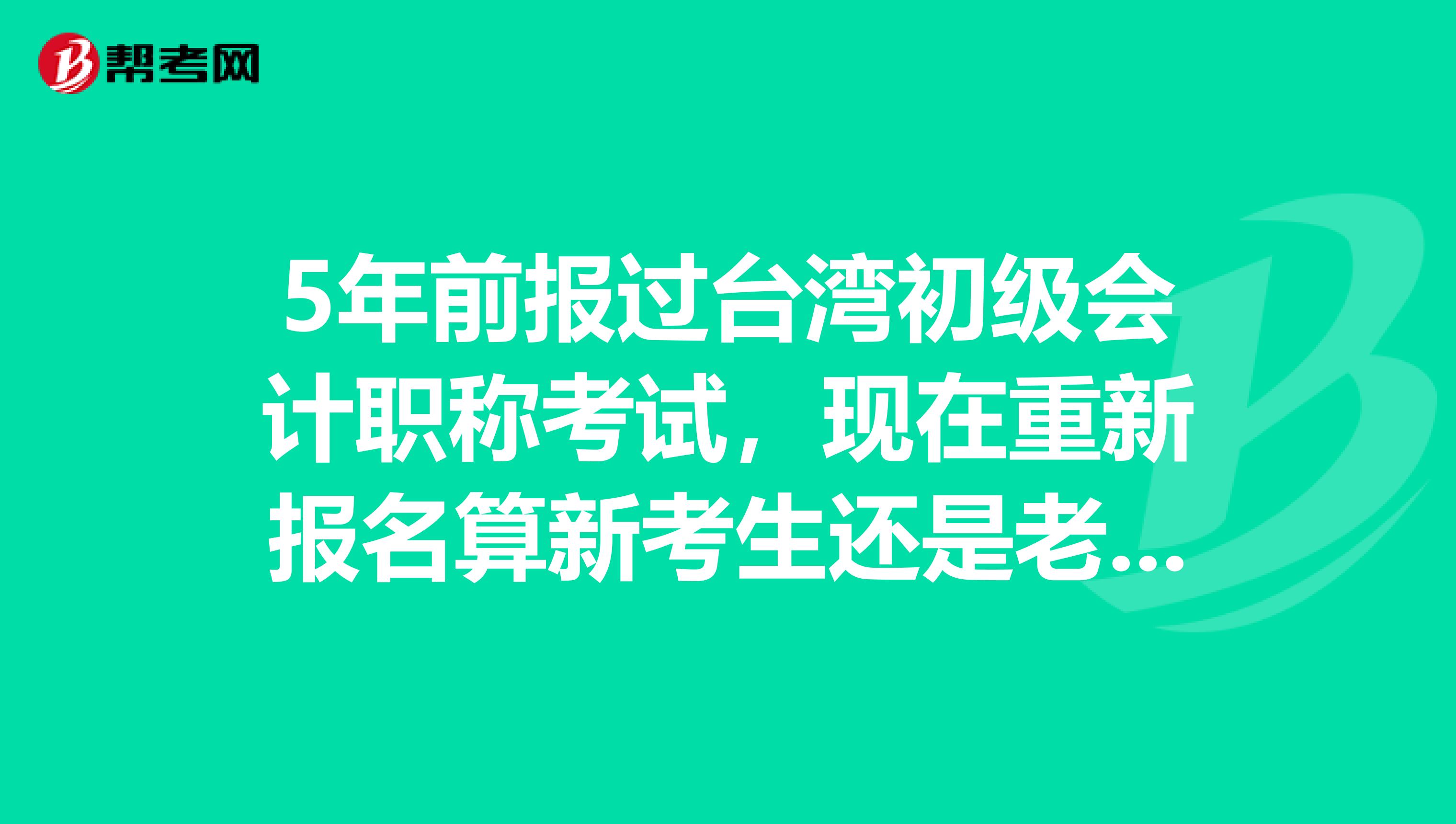 5年前报过台湾初级会计职称考试，现在重新报名算新考生还是老考生？