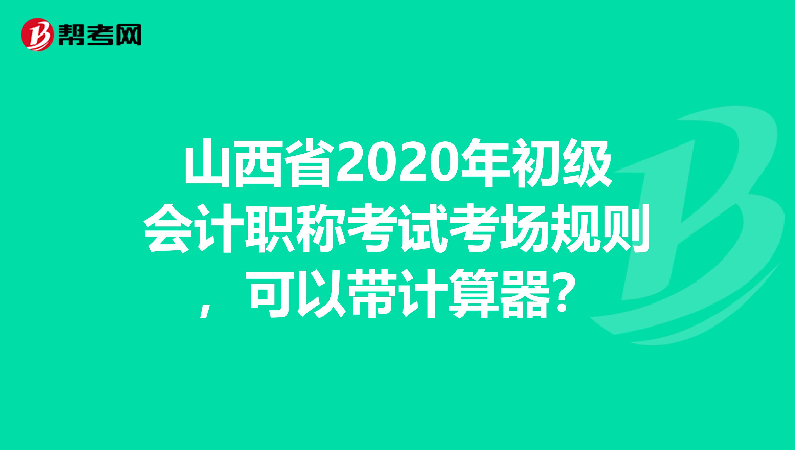 山西省2020年初级会计职称考试考场规则，可以带计算器？