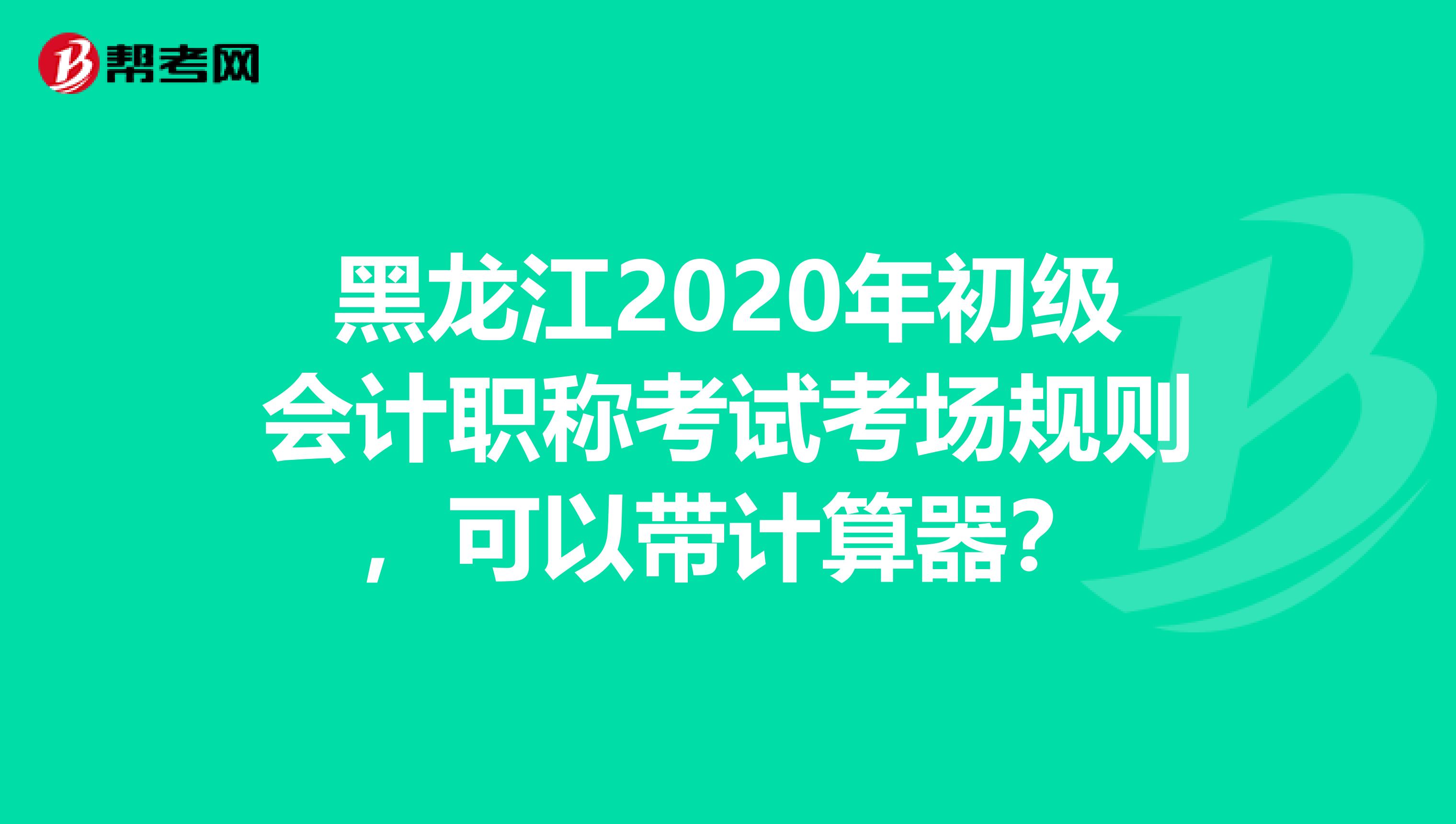 黑龙江2020年初级会计职称考试考场规则，可以带计算器？