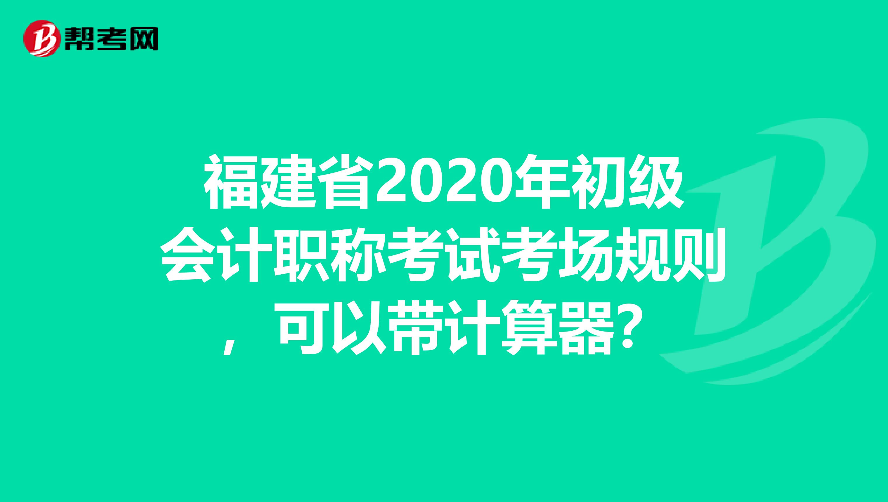 福建省2020年初级会计职称考试考场规则，可以带计算器？