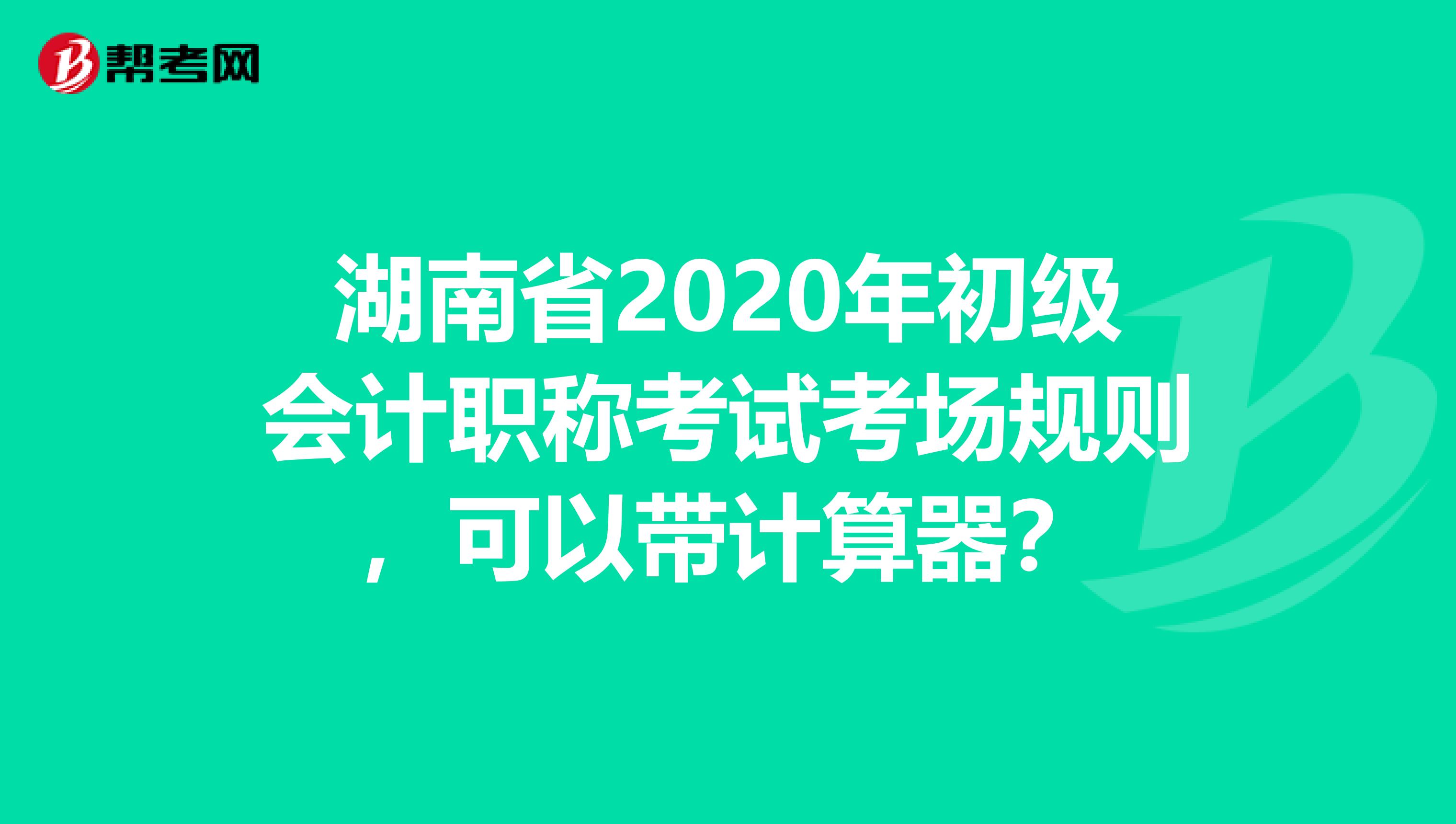 湖南省2020年初级会计职称考试考场规则，可以带计算器？