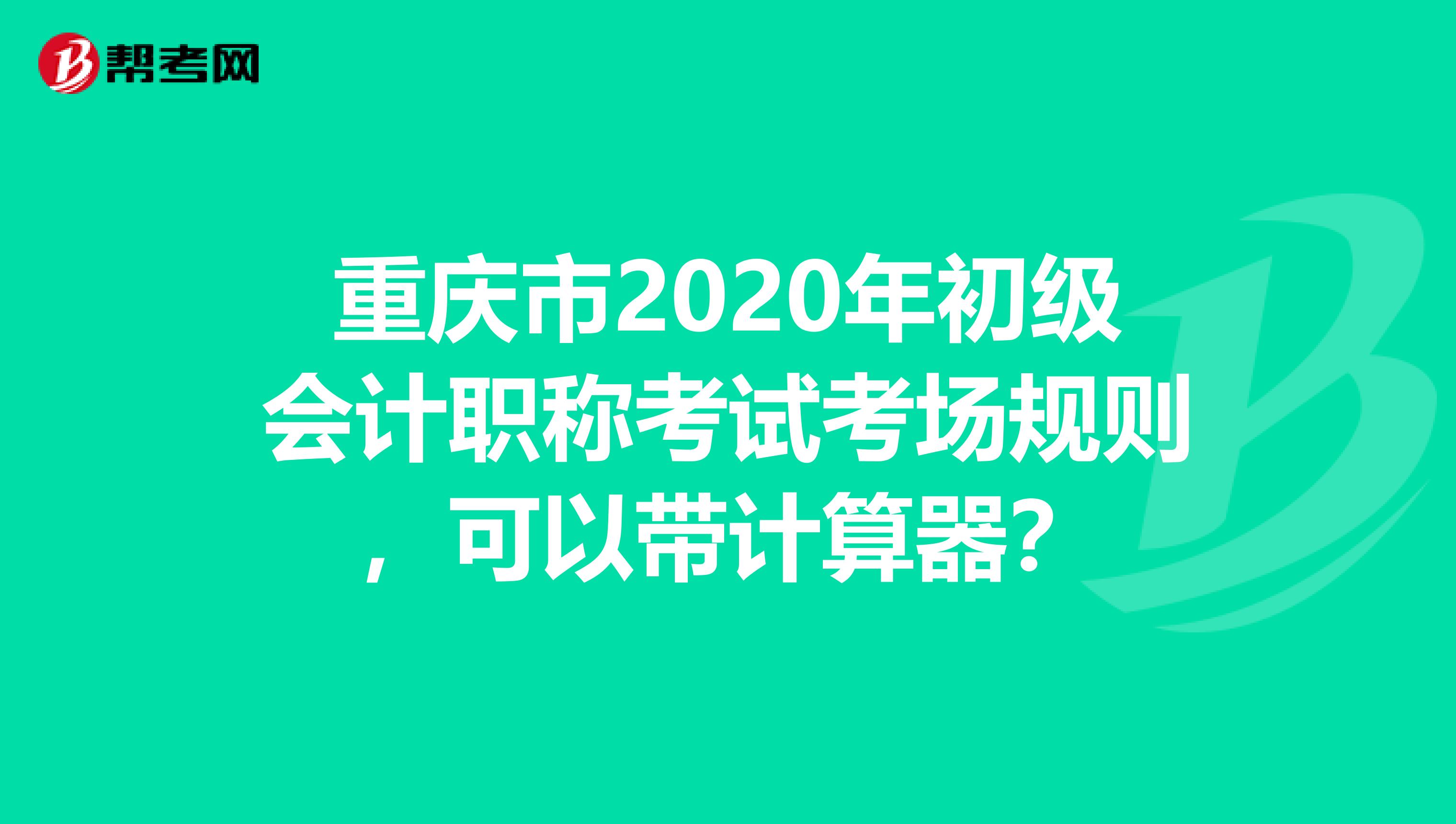 重庆市2020年初级会计职称考试考场规则，可以带计算器？