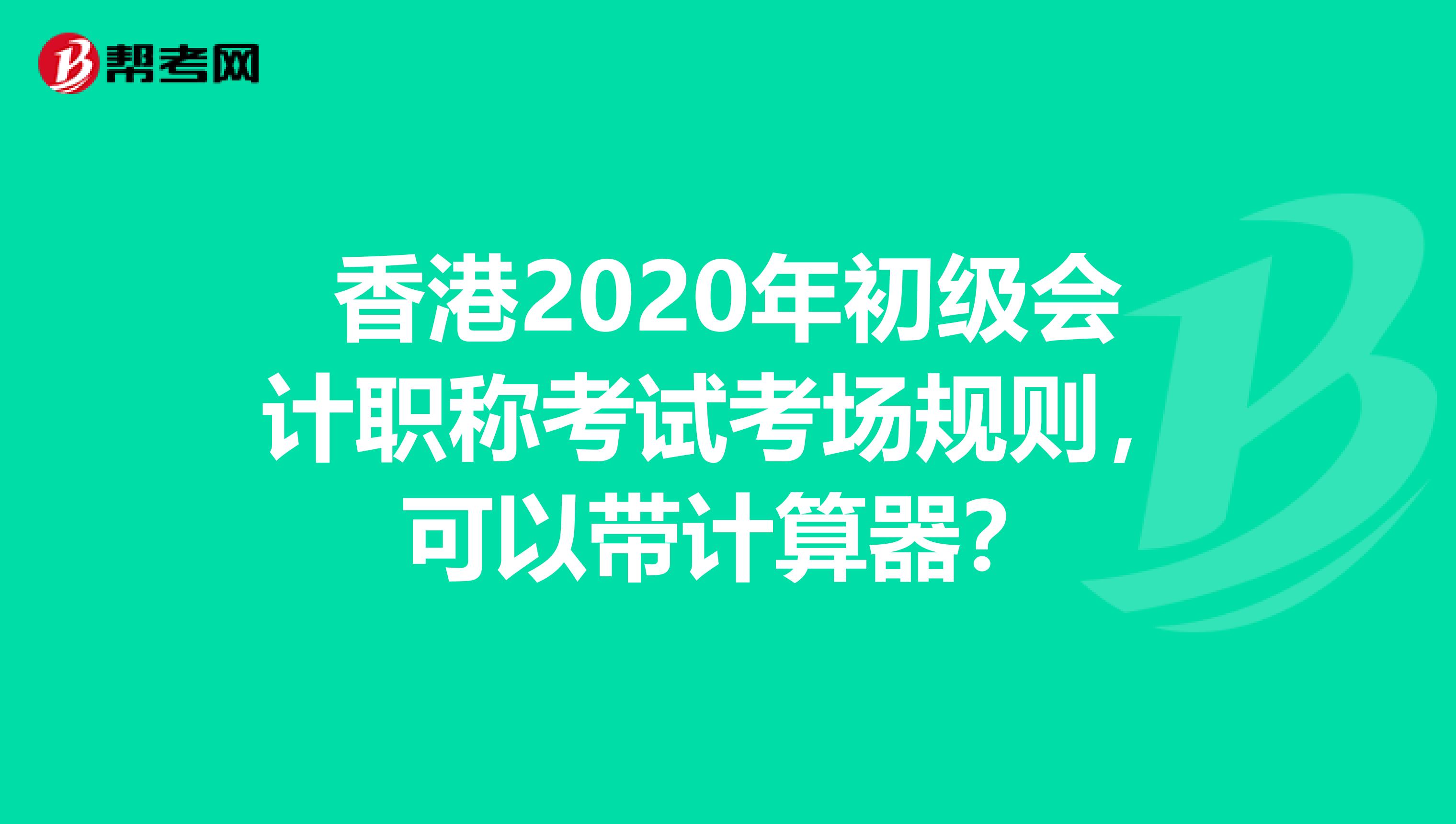 香港2020年初级会计职称考试考场规则，可以带计算器？