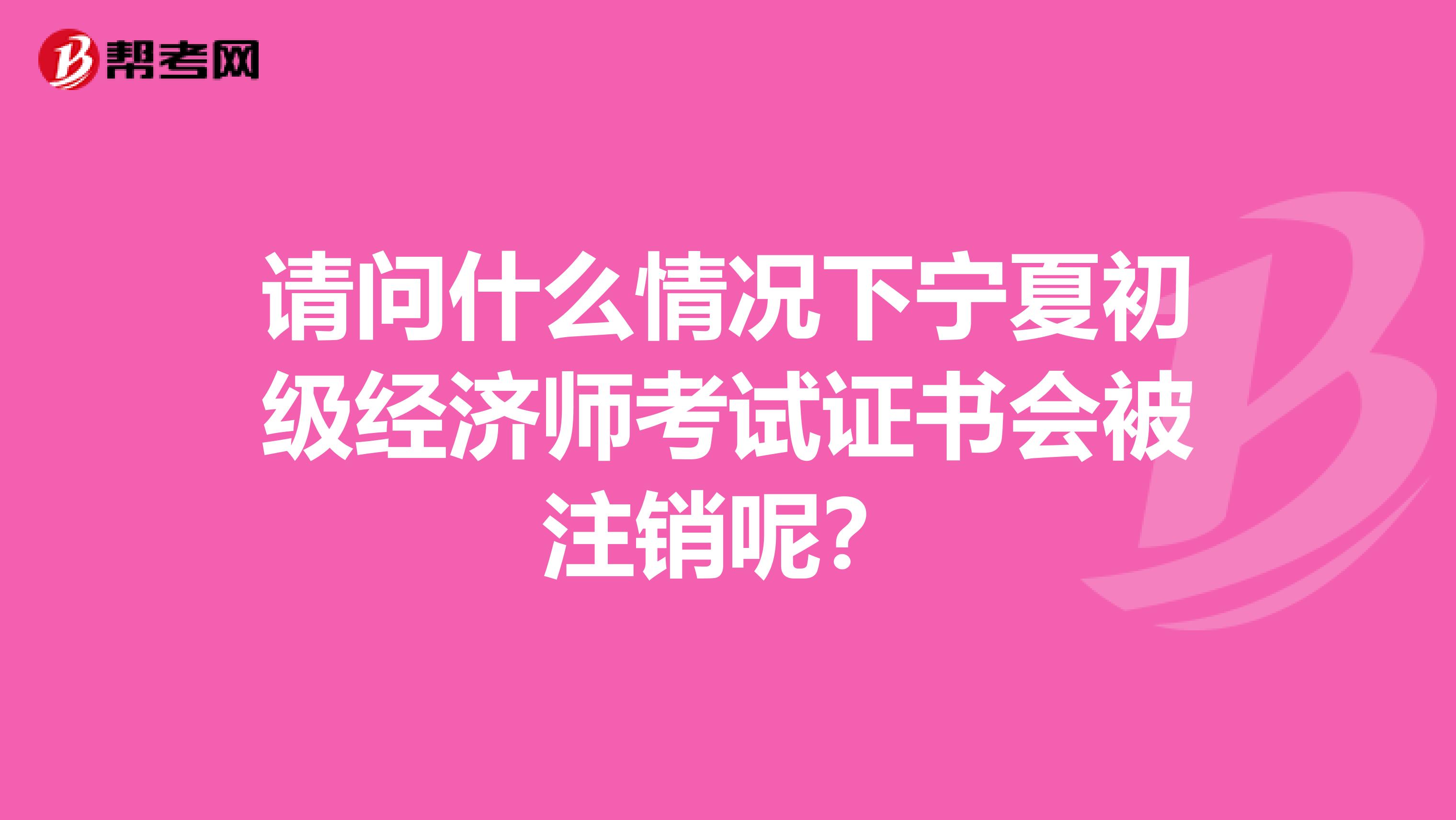 请问什么情况下宁夏初级经济师考试证书会被注销呢？