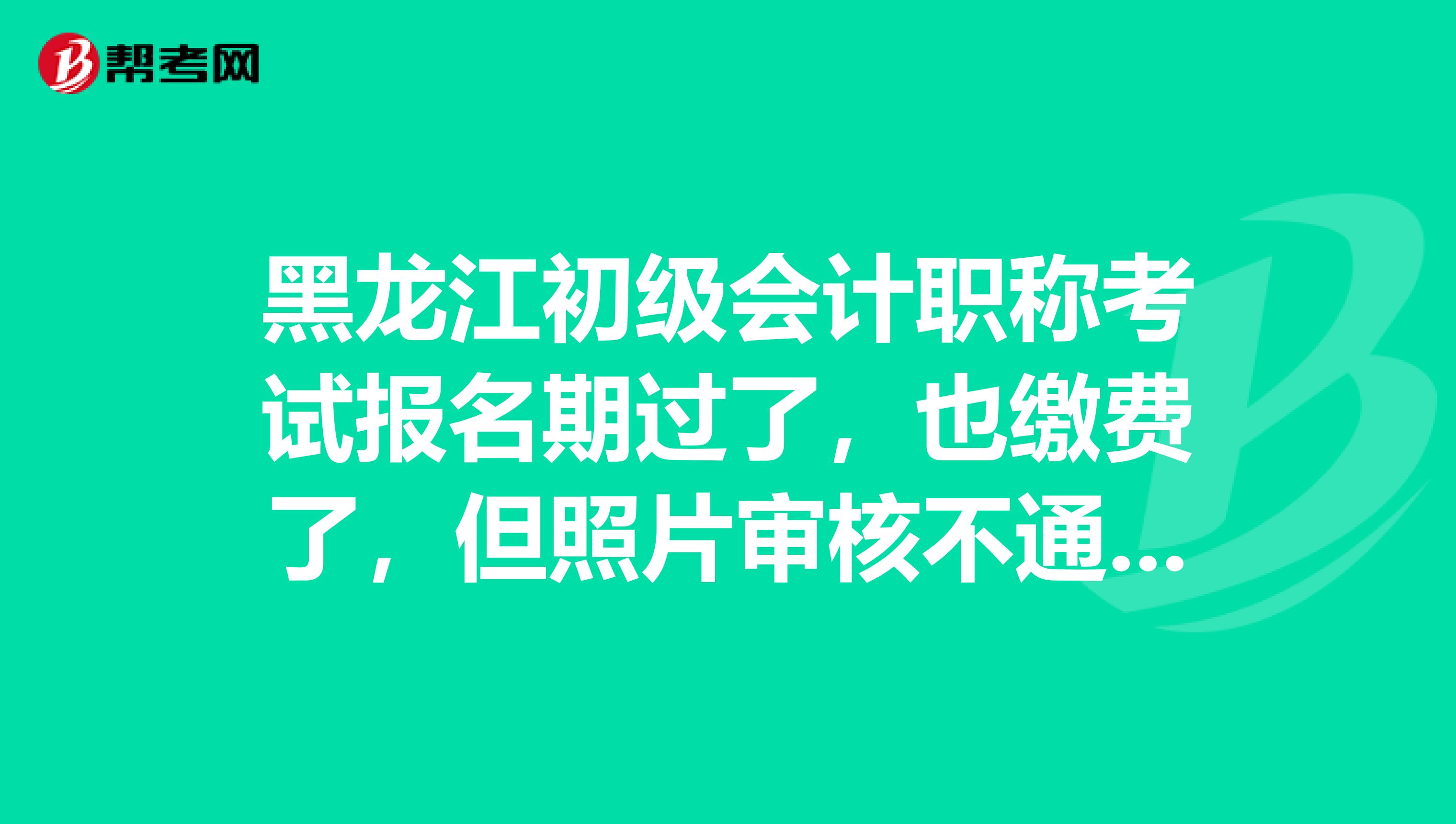 黑龙江初级会计职称考试报名期过了，也缴费了，但照片审核不通过，咋办？