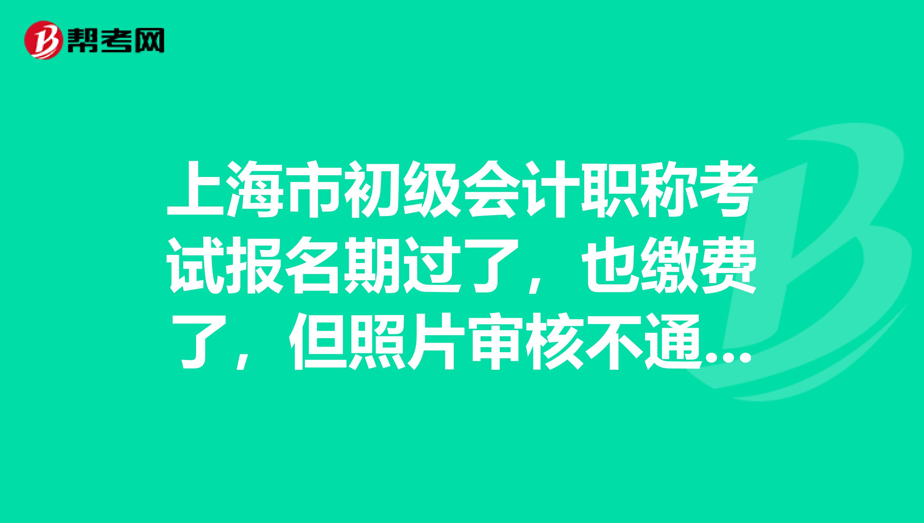 上海市初级会计职称考试报名期过了，也缴费了，但照片审核不通过，咋办？