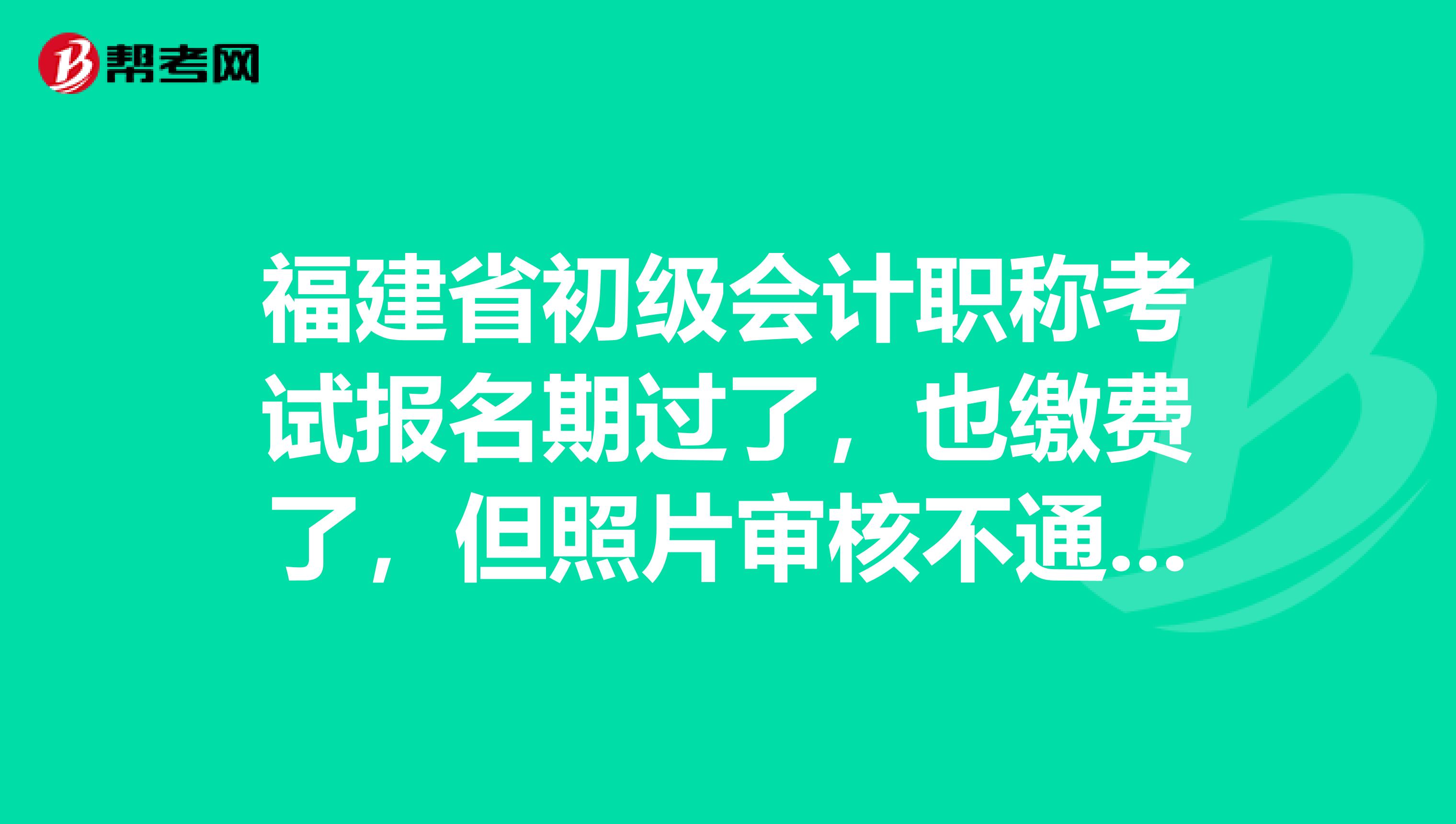 福建省初级会计职称考试报名期过了，也缴费了，但照片审核不通过，咋办？