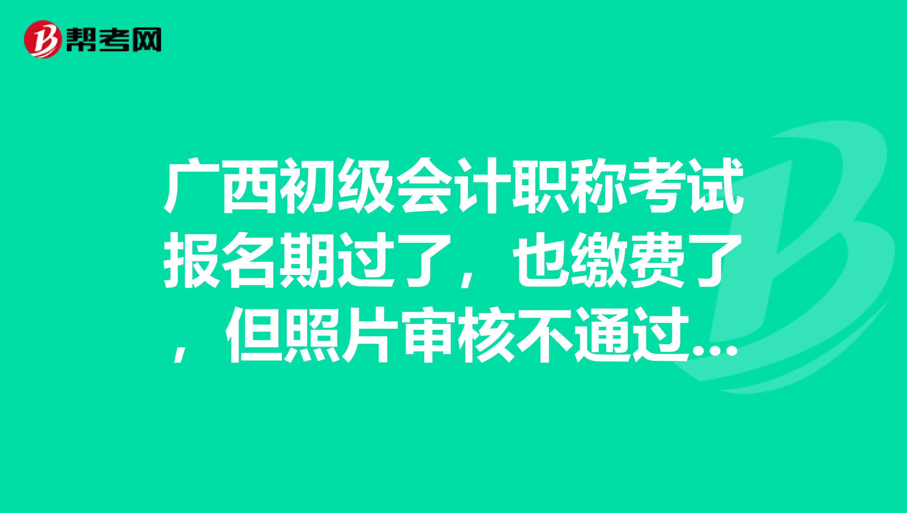 广西初级会计职称考试报名期过了，也缴费了，但照片审核不通过，咋办？