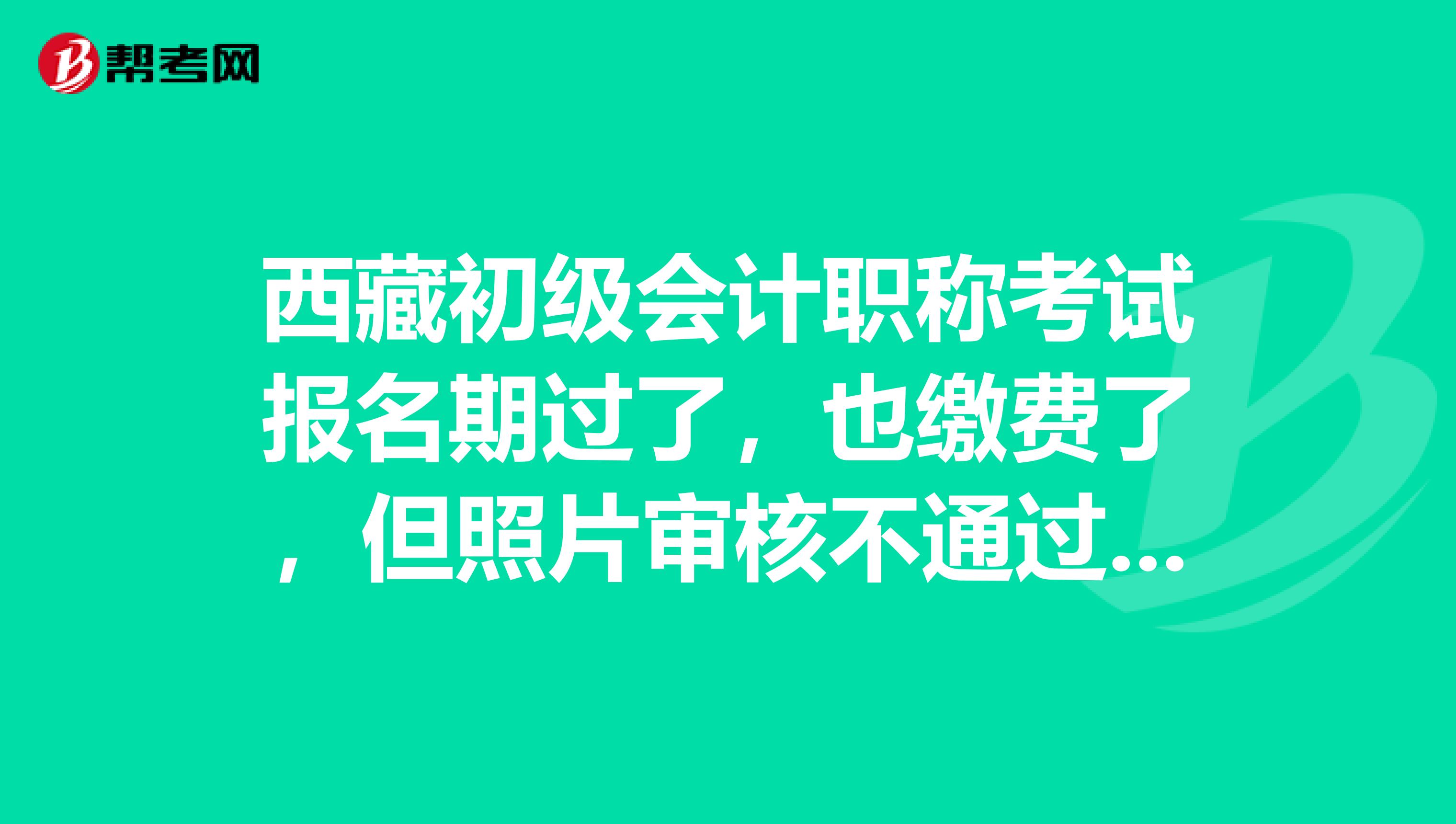 西藏初级会计职称考试报名期过了，也缴费了，但照片审核不通过，咋办？