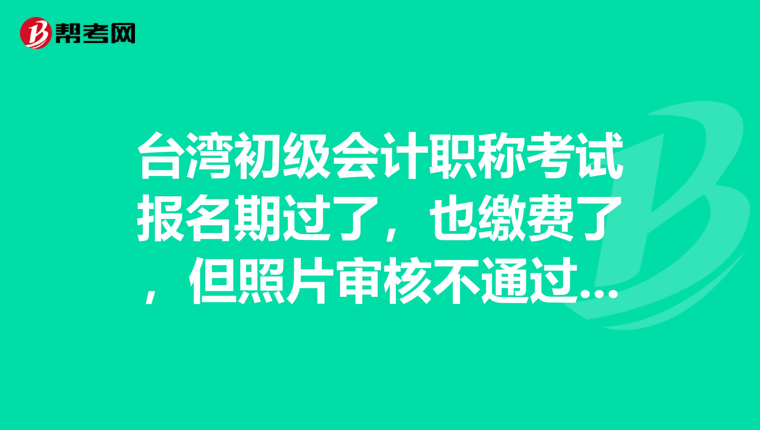 台湾初级会计职称考试报名期过了，也缴费了，但照片审核不通过，咋办？