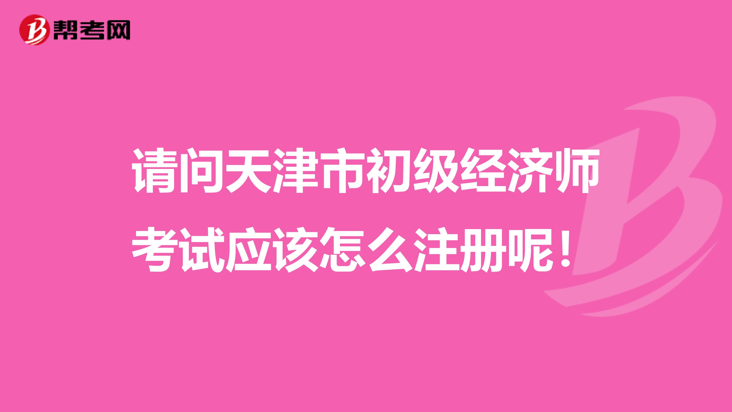 请问天津市初级经济师考试应该怎么注册呢！