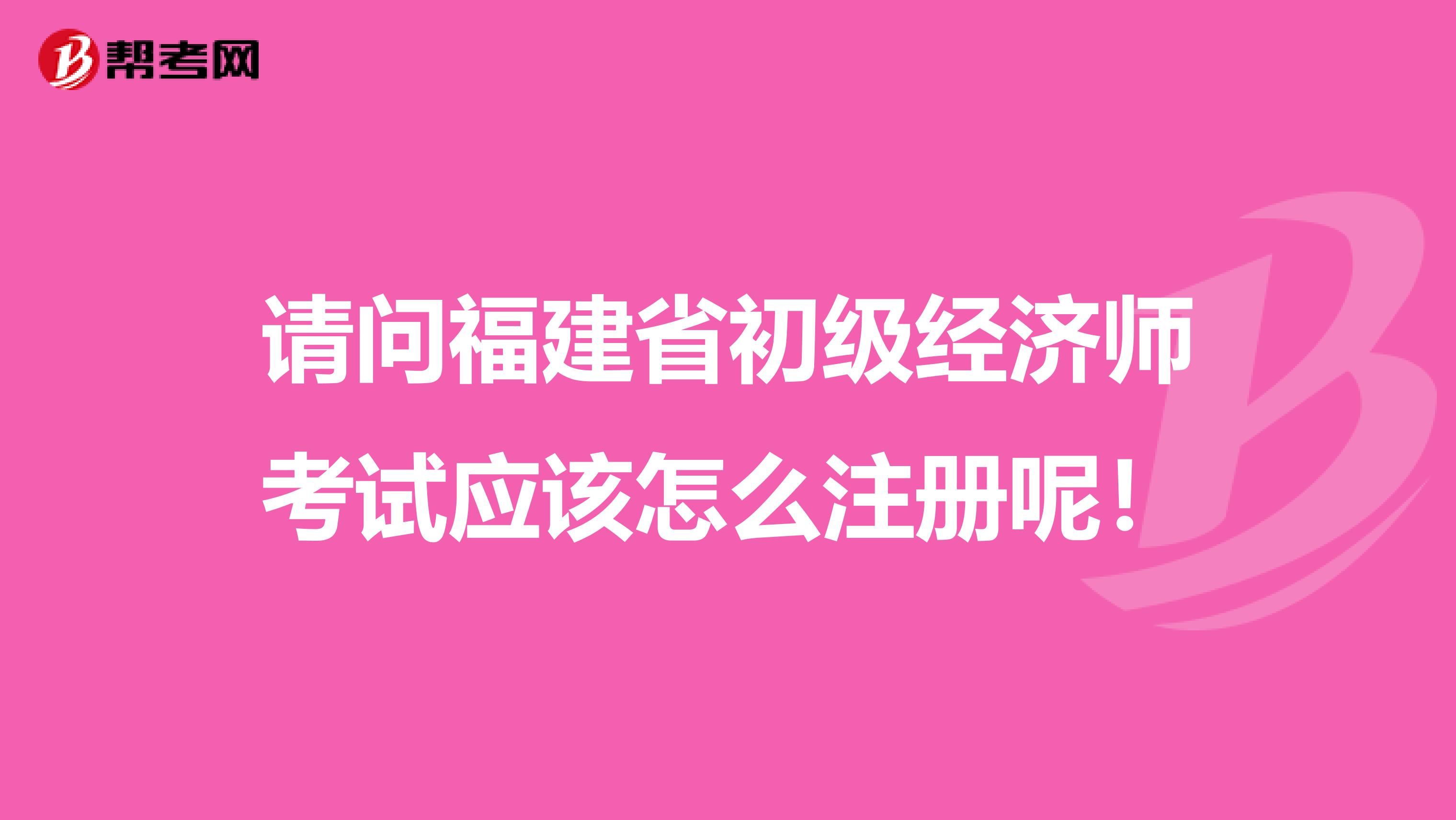 請問福建省初級經(jīng)濟師考試應(yīng)該怎么注冊呢!