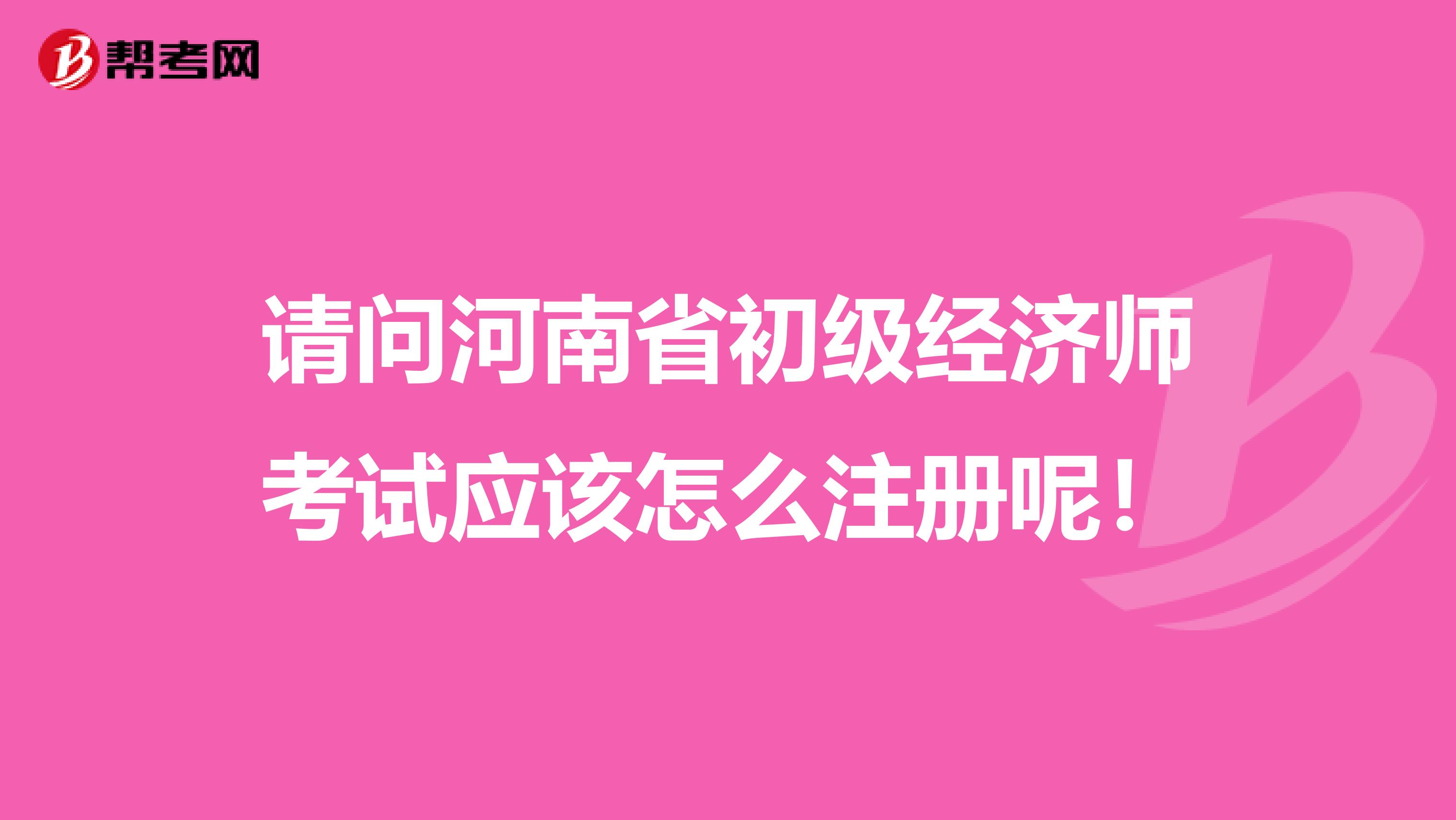 請問河南省初級經(jīng)濟師考試應該怎么注冊呢！