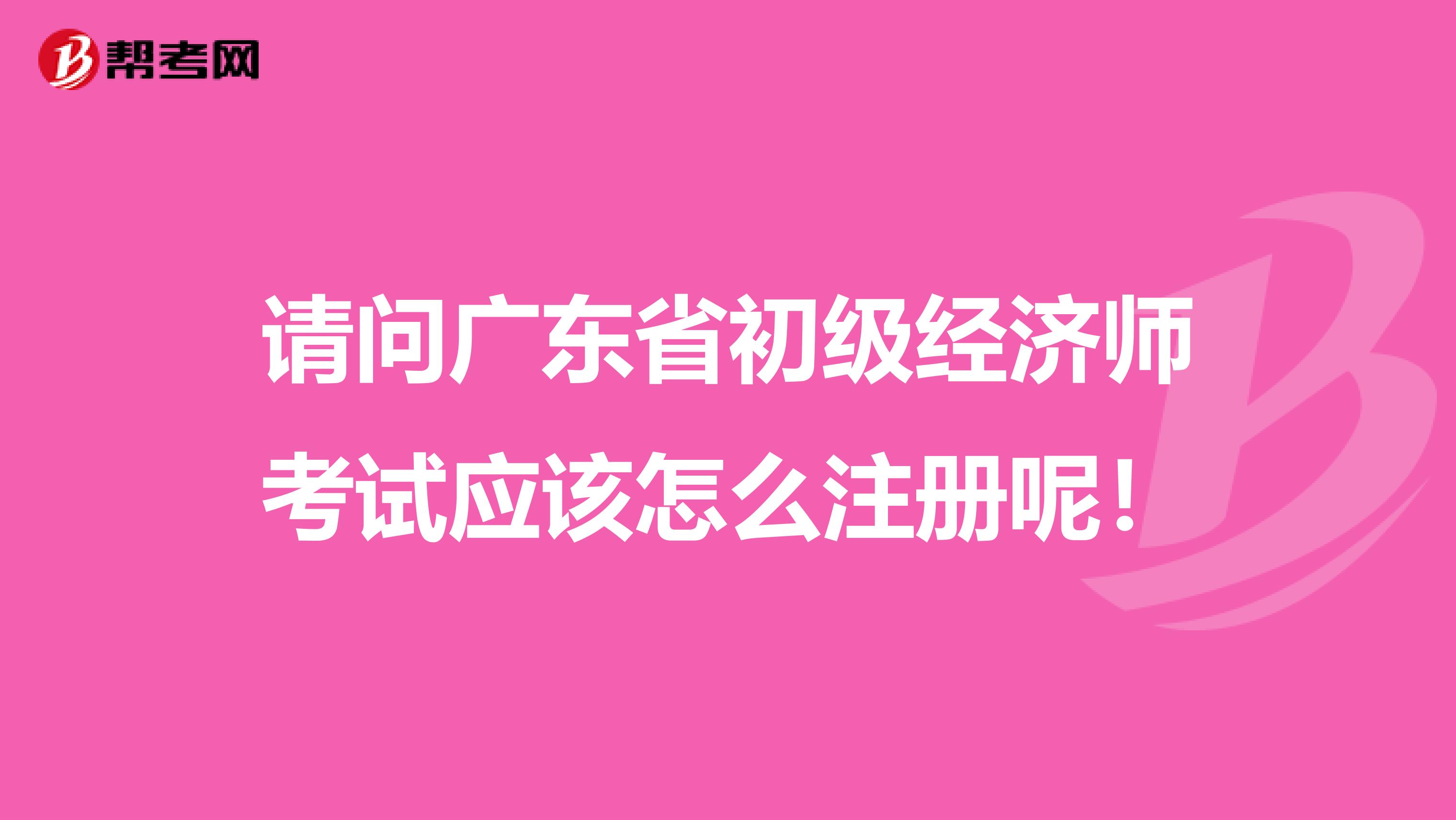 請(qǐng)問廣東省初級(jí)經(jīng)濟(jì)師考試應(yīng)該怎么注冊(cè)呢!