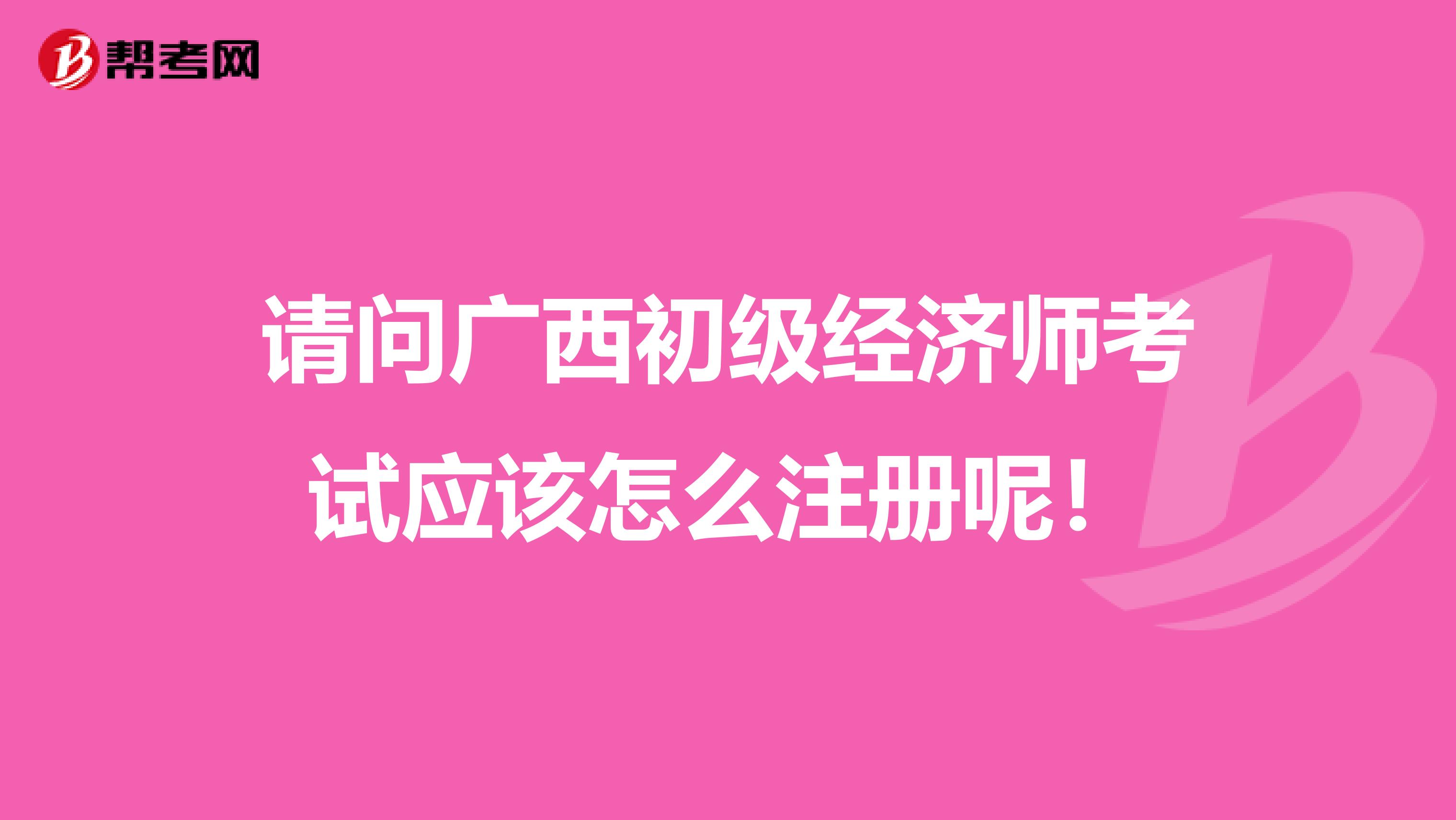 請問廣西初級經濟師考試應該怎么注冊呢！