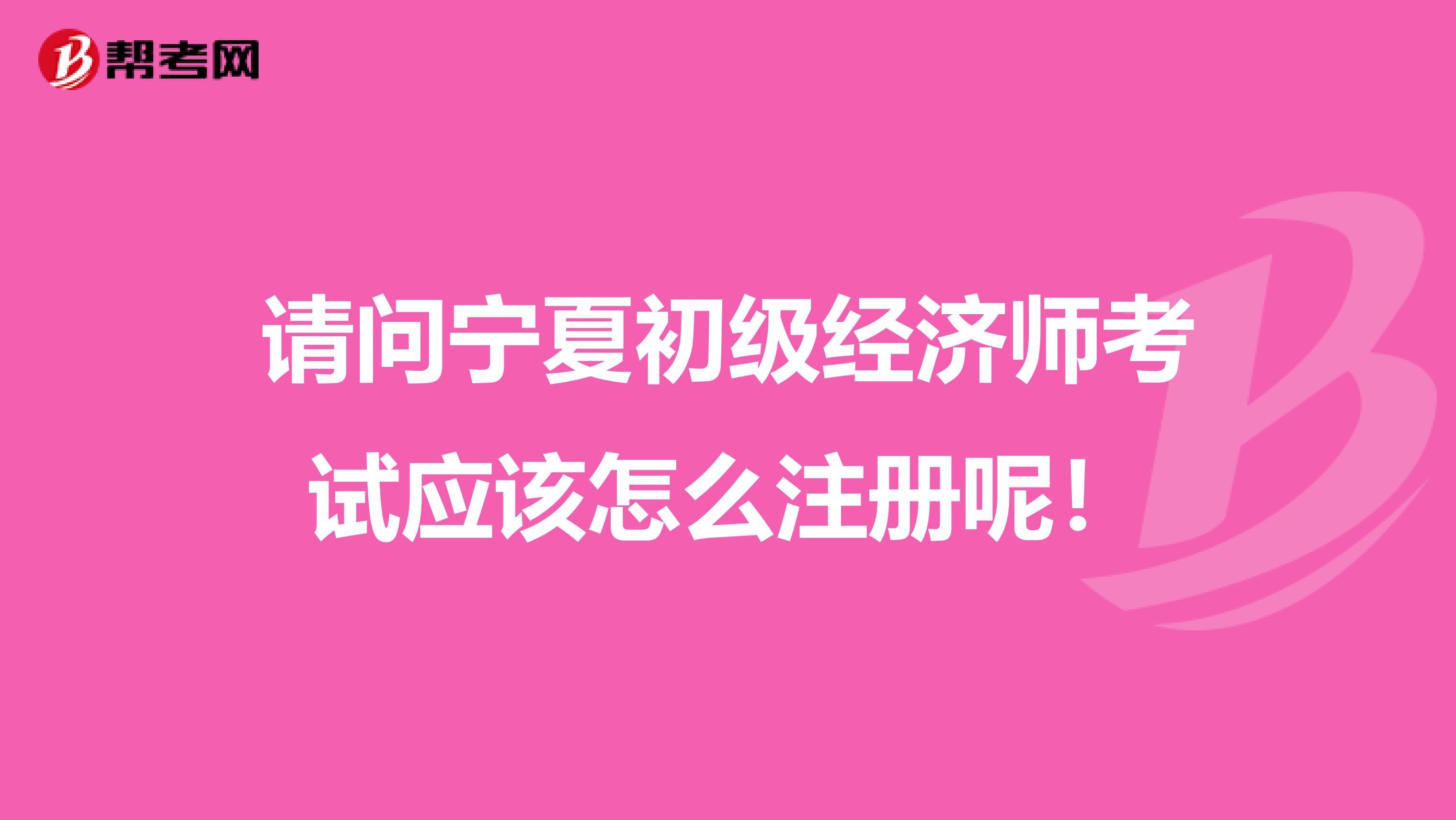 請問寧夏初級經濟師考試應該怎么注冊呢！