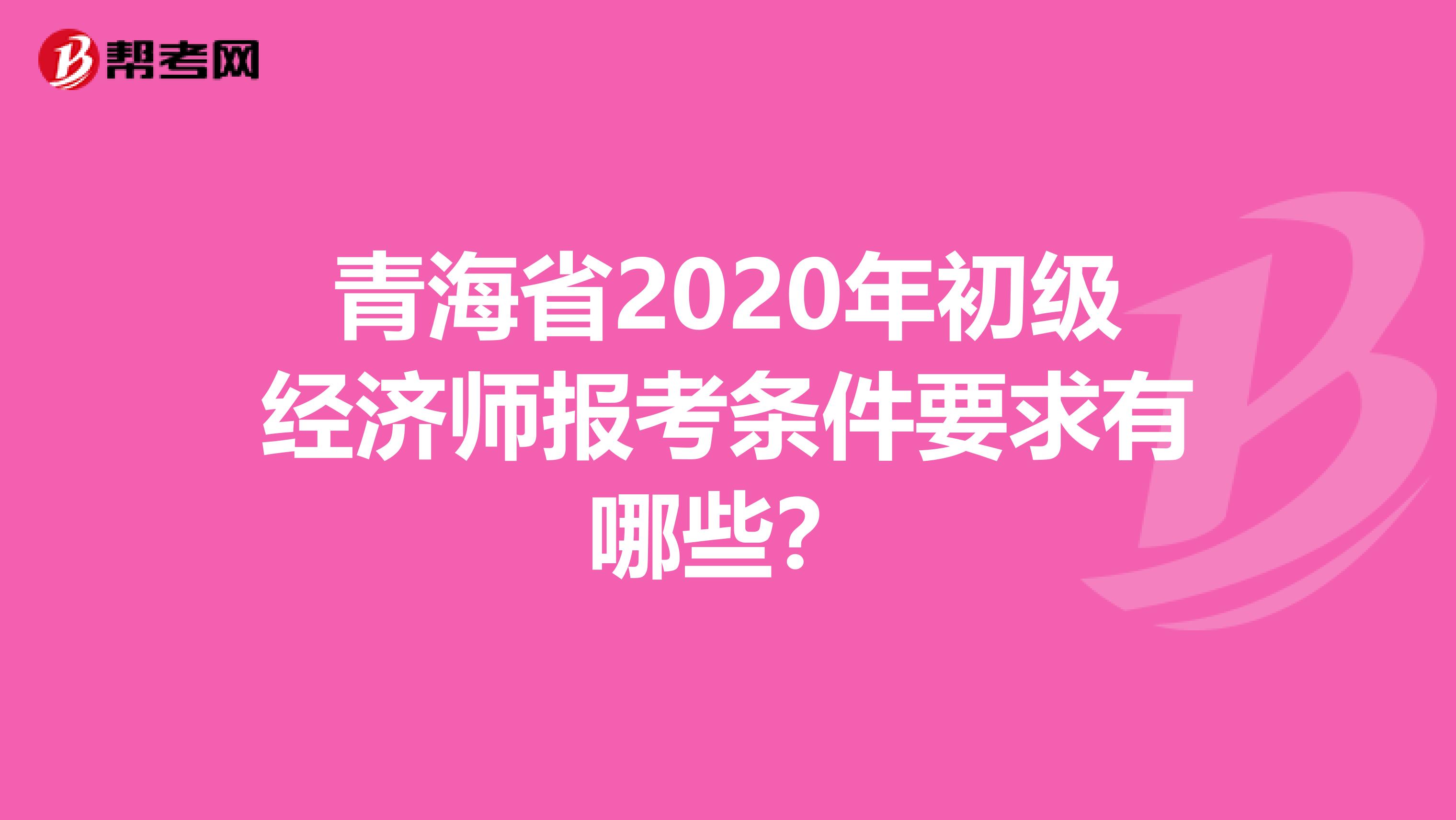 青海省2020年初级经济师报考条件要求有哪些？