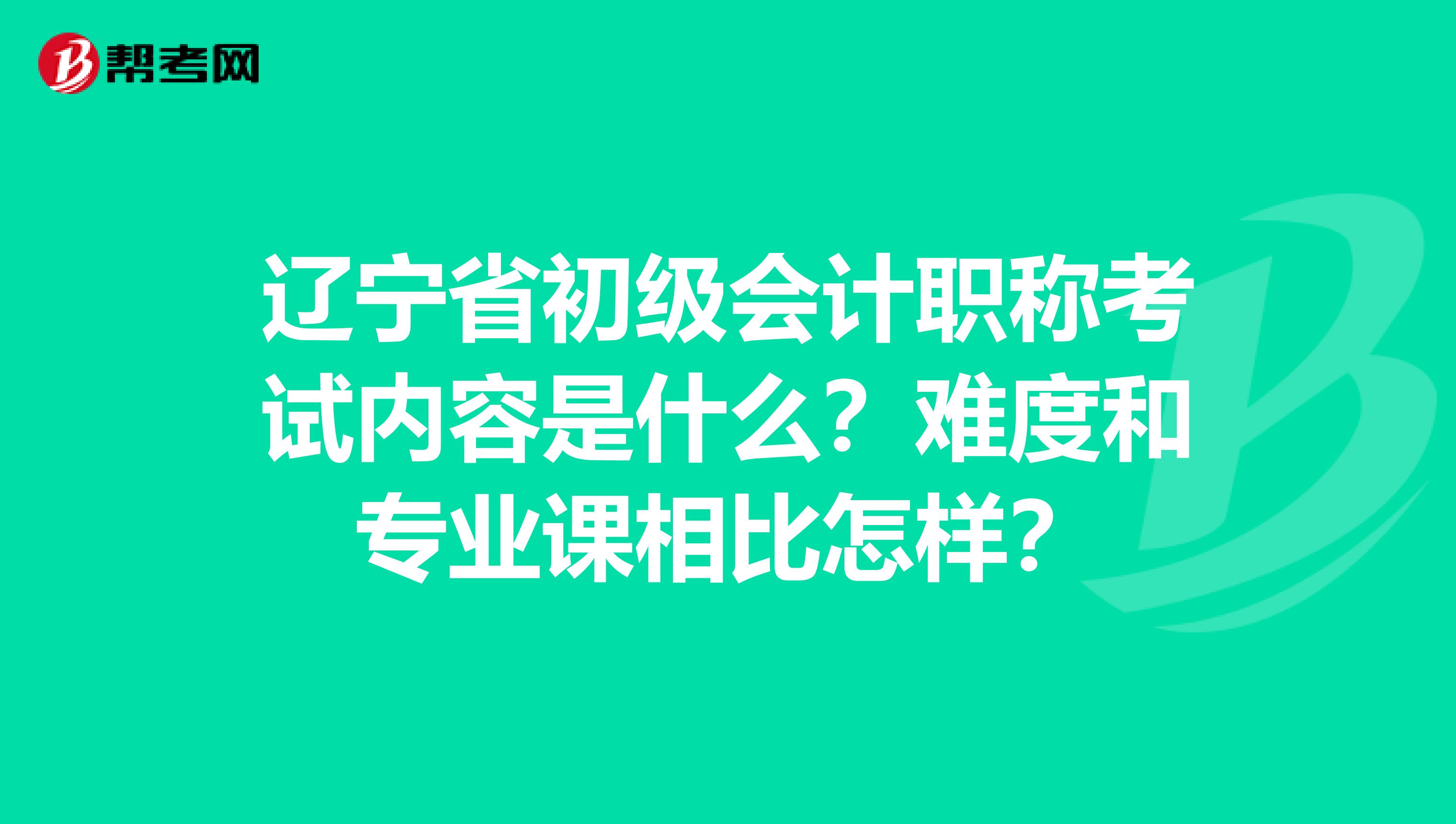 辽宁省初级会计职称考试内容是什么？难度和专业课相比怎样？