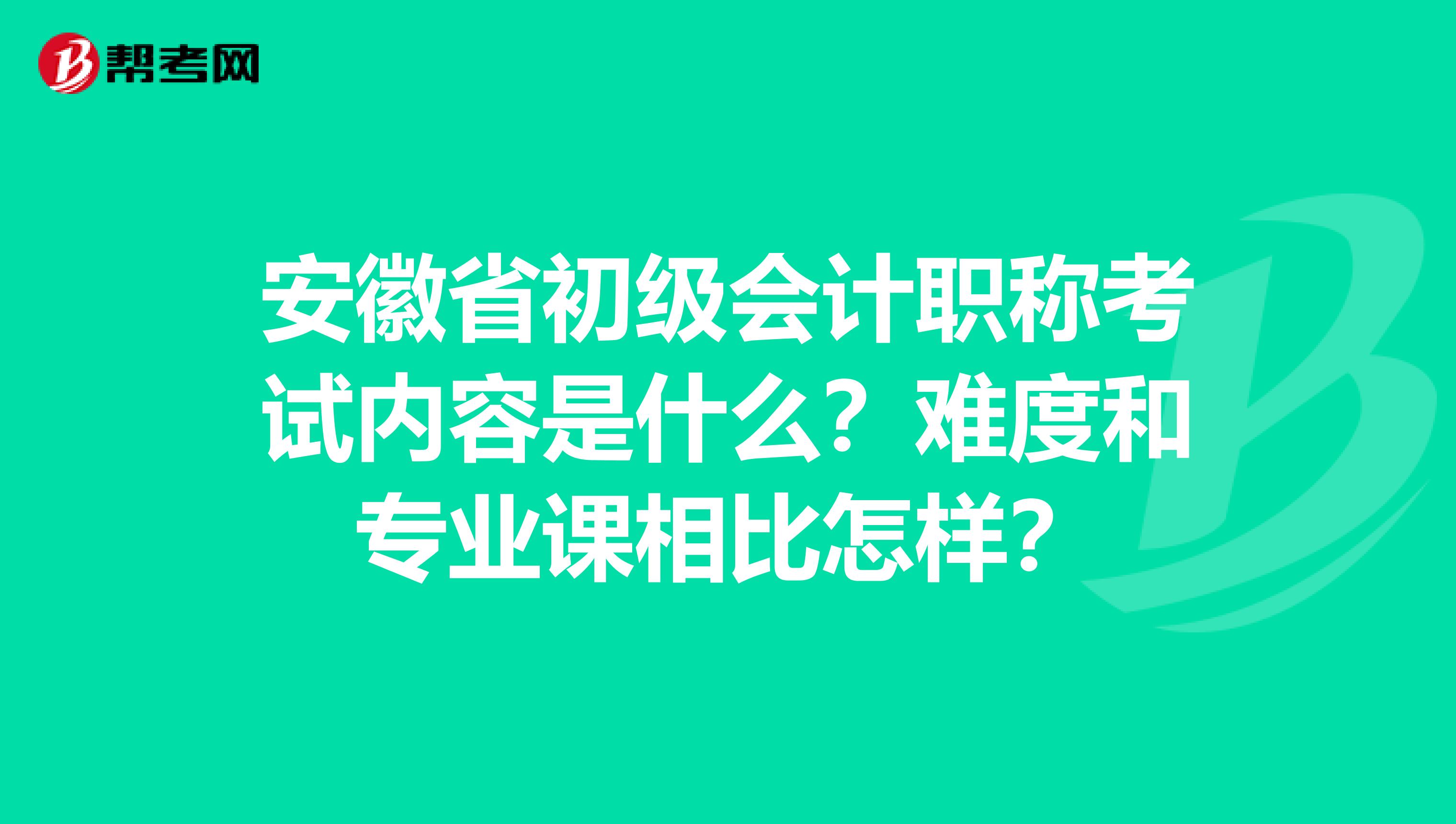 安徽省初级会计职称考试内容是什么？难度和专业课相比怎样？