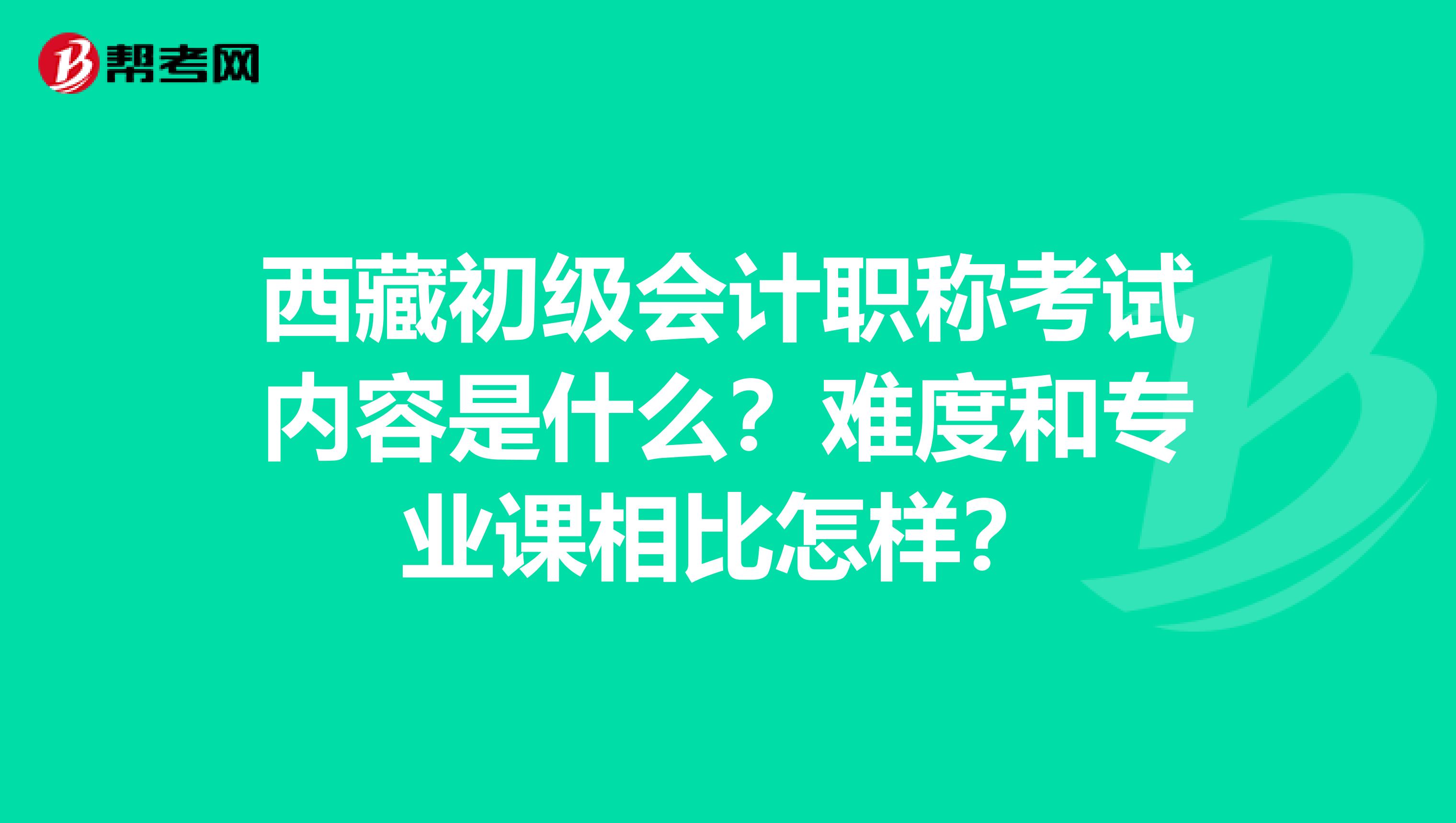 西藏初级会计职称考试内容是什么？难度和专业课相比怎样？