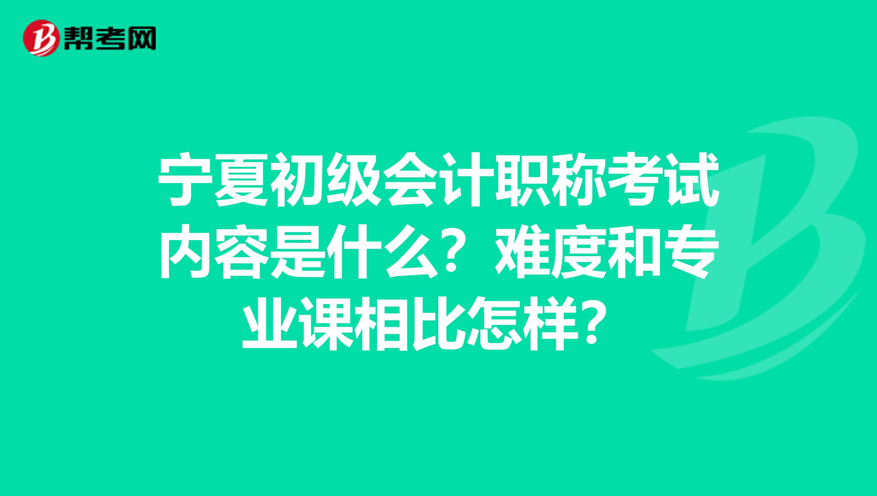 宁夏初级会计职称考试内容是什么？难度和专业课相比怎样？