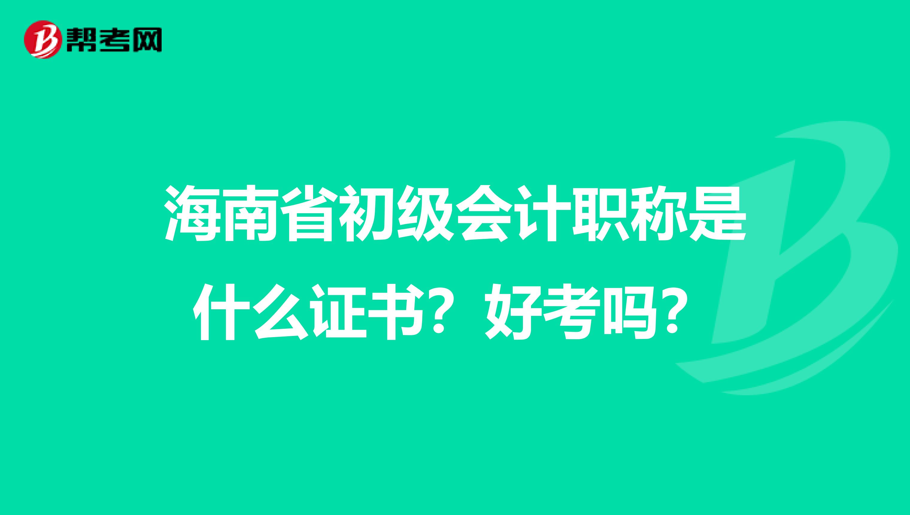 海南省初级会计职称是什么证书？好考吗？