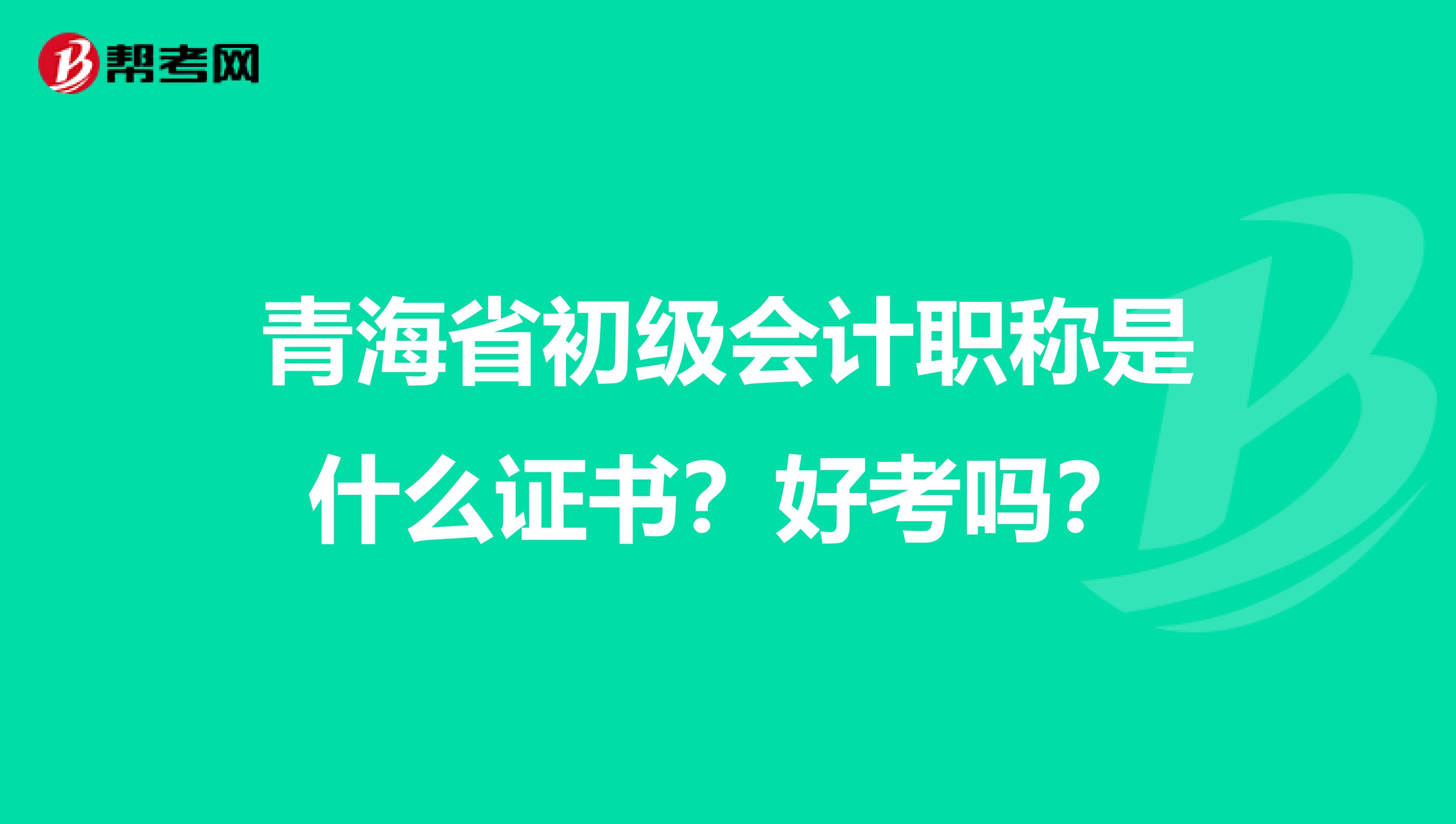 青海省初级会计职称是什么证书？好考吗？