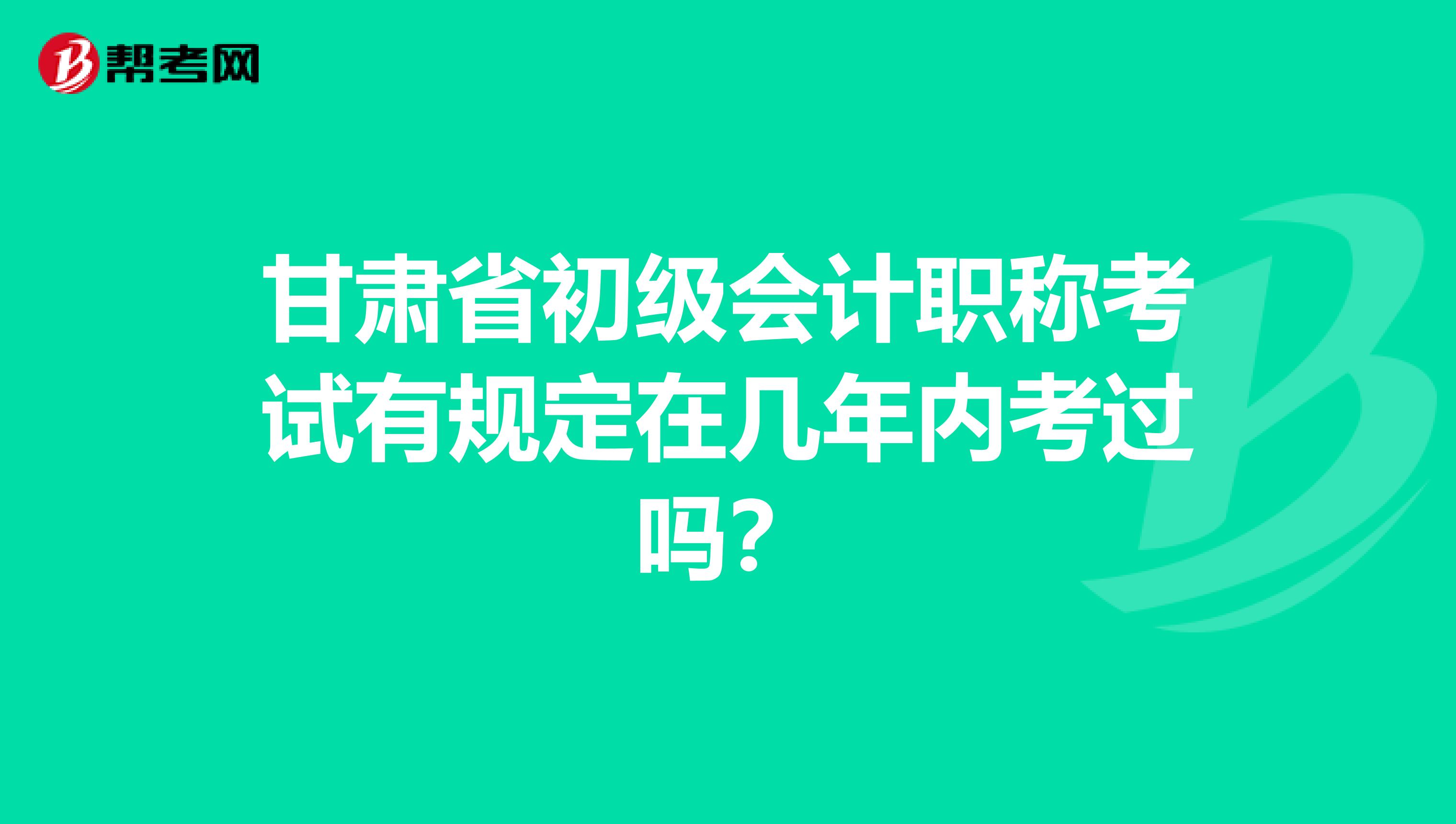 甘肃省初级会计职称考试有规定在几年内考过吗？