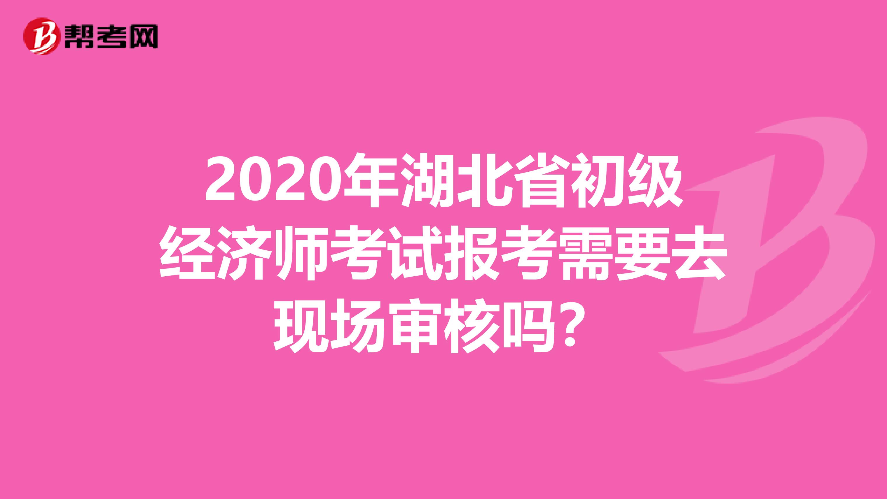 2020年湖北省初级经济师考试报考需要去现场审核吗？