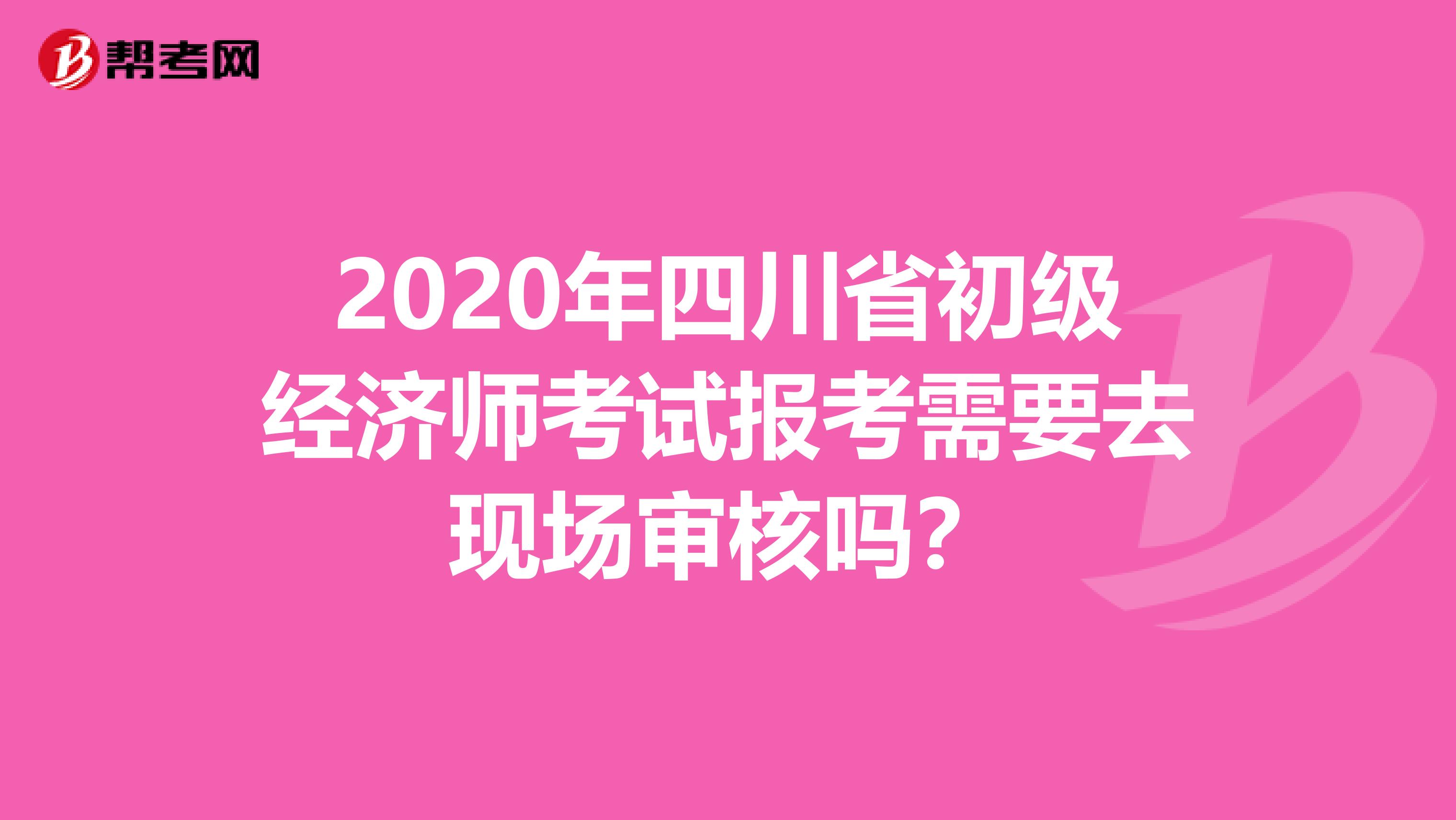2020年四川省初级经济师考试报考需要去现场审核吗？