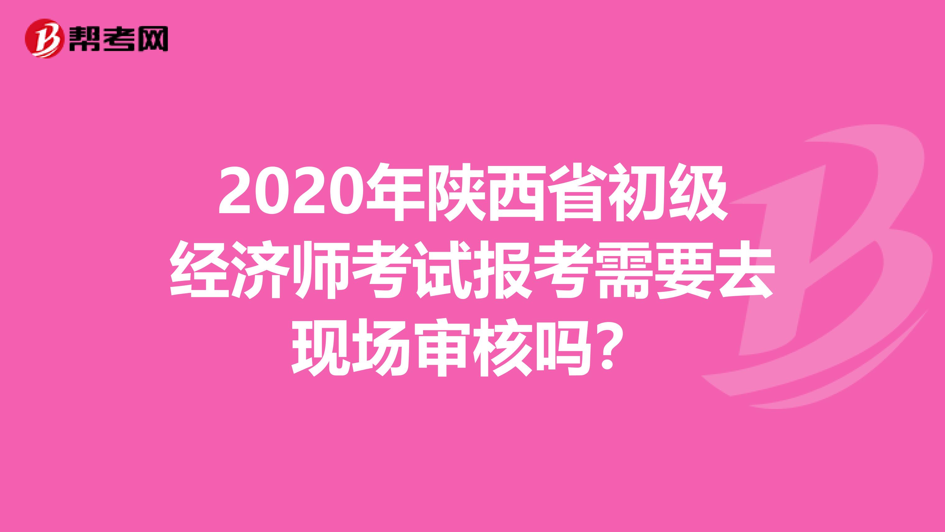2020年陕西省初级经济师考试报考需要去现场审核吗？