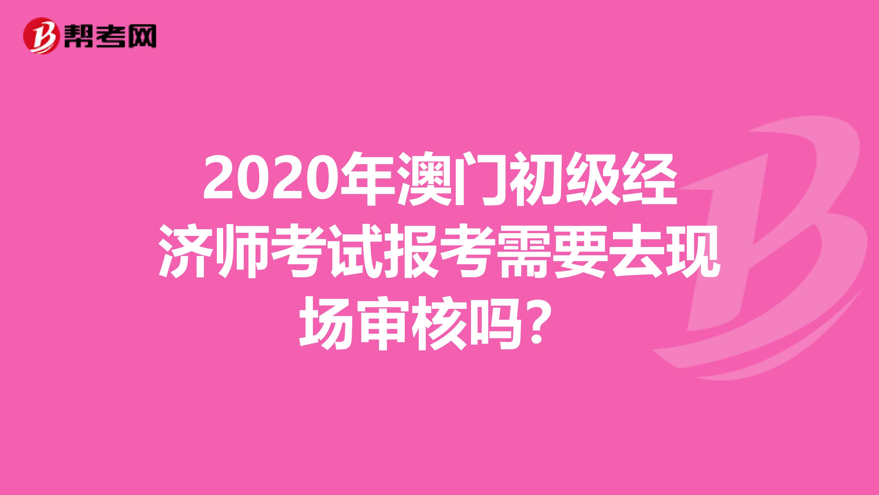 2020年澳門初級經濟師考試報考需要去現場審核嗎？