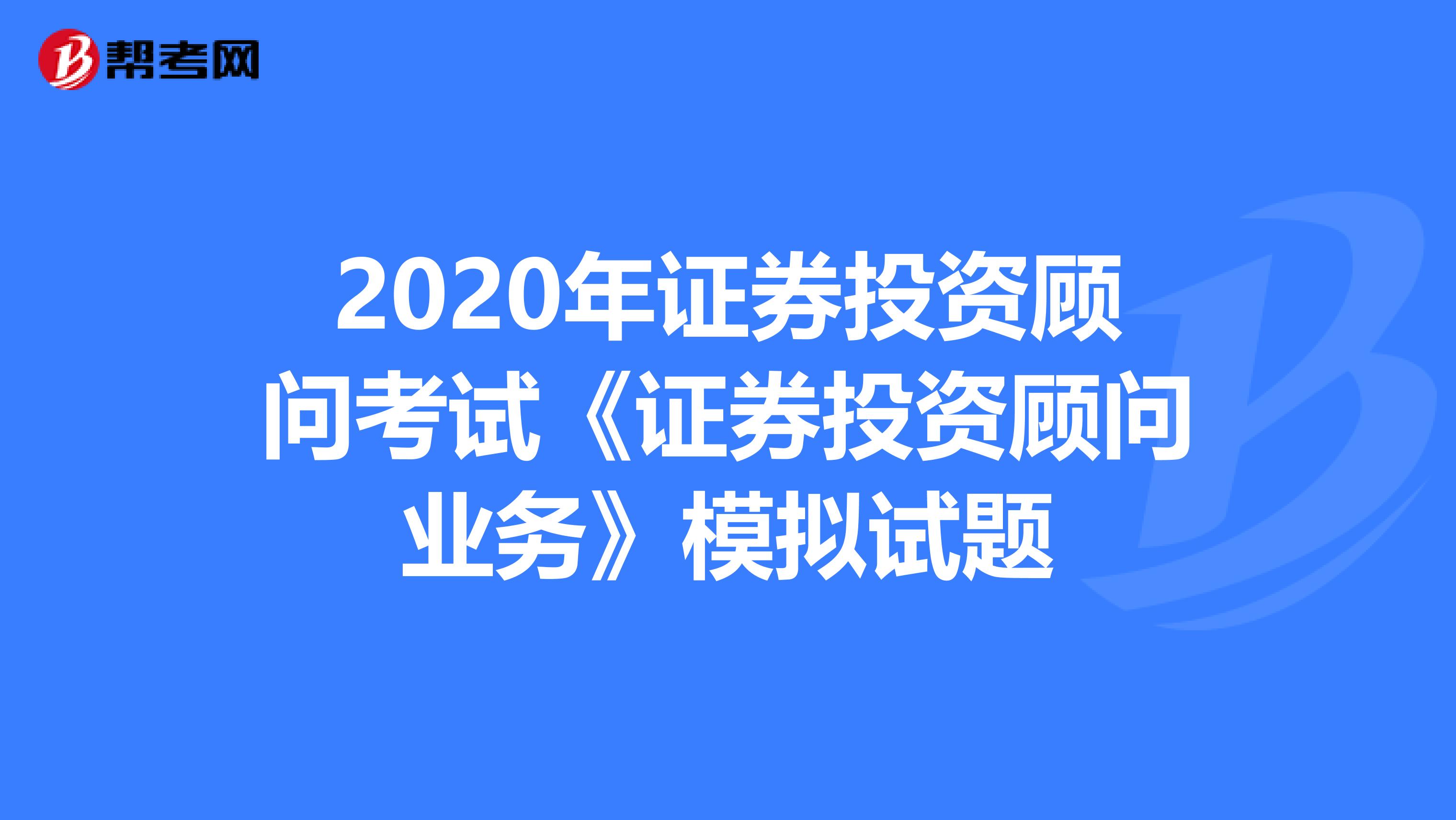 2020年证券投资顾问考试《证券投资顾问业务》模拟试题