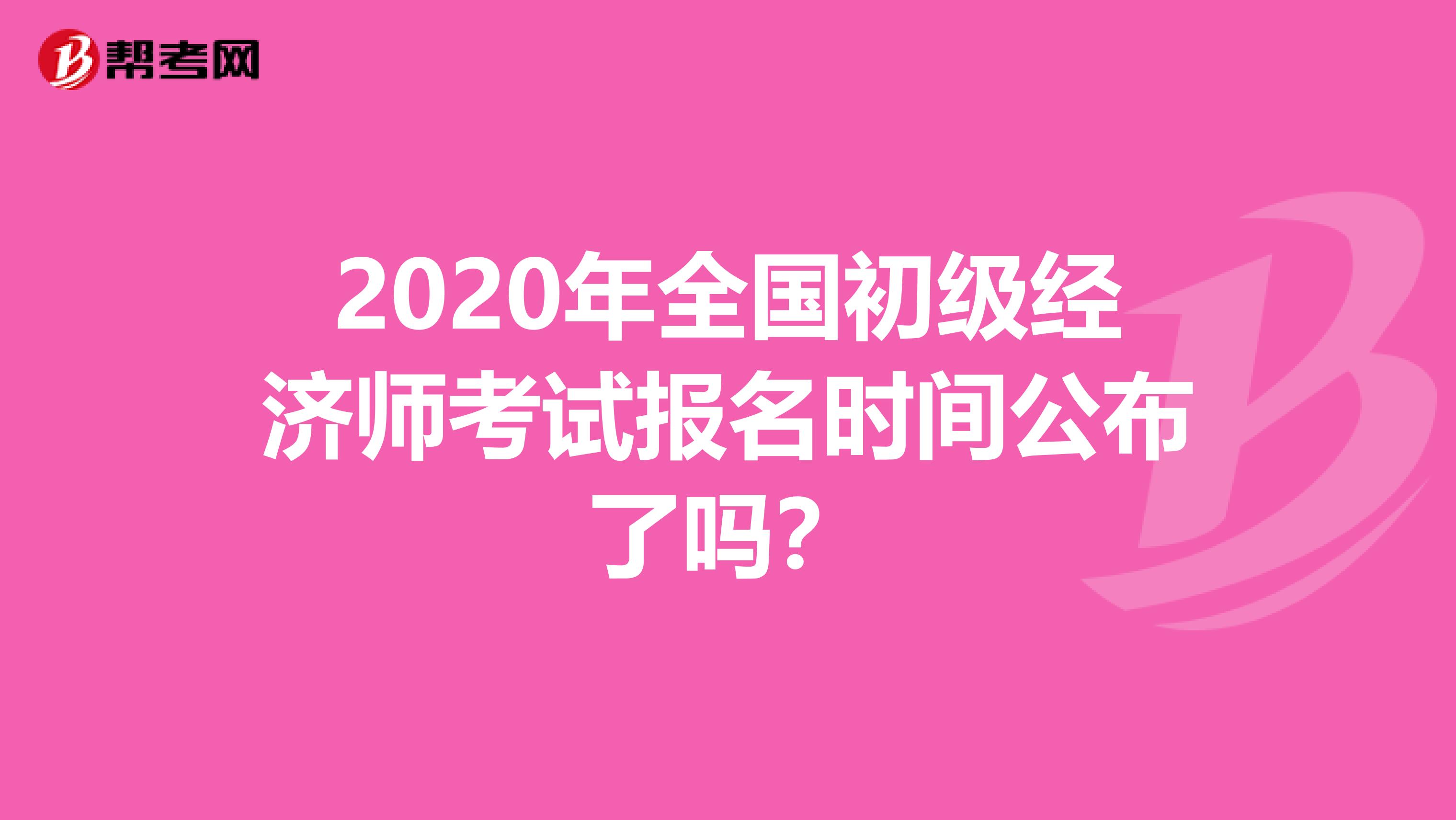 2020年全国初级经济师考试报名时间公布了吗？