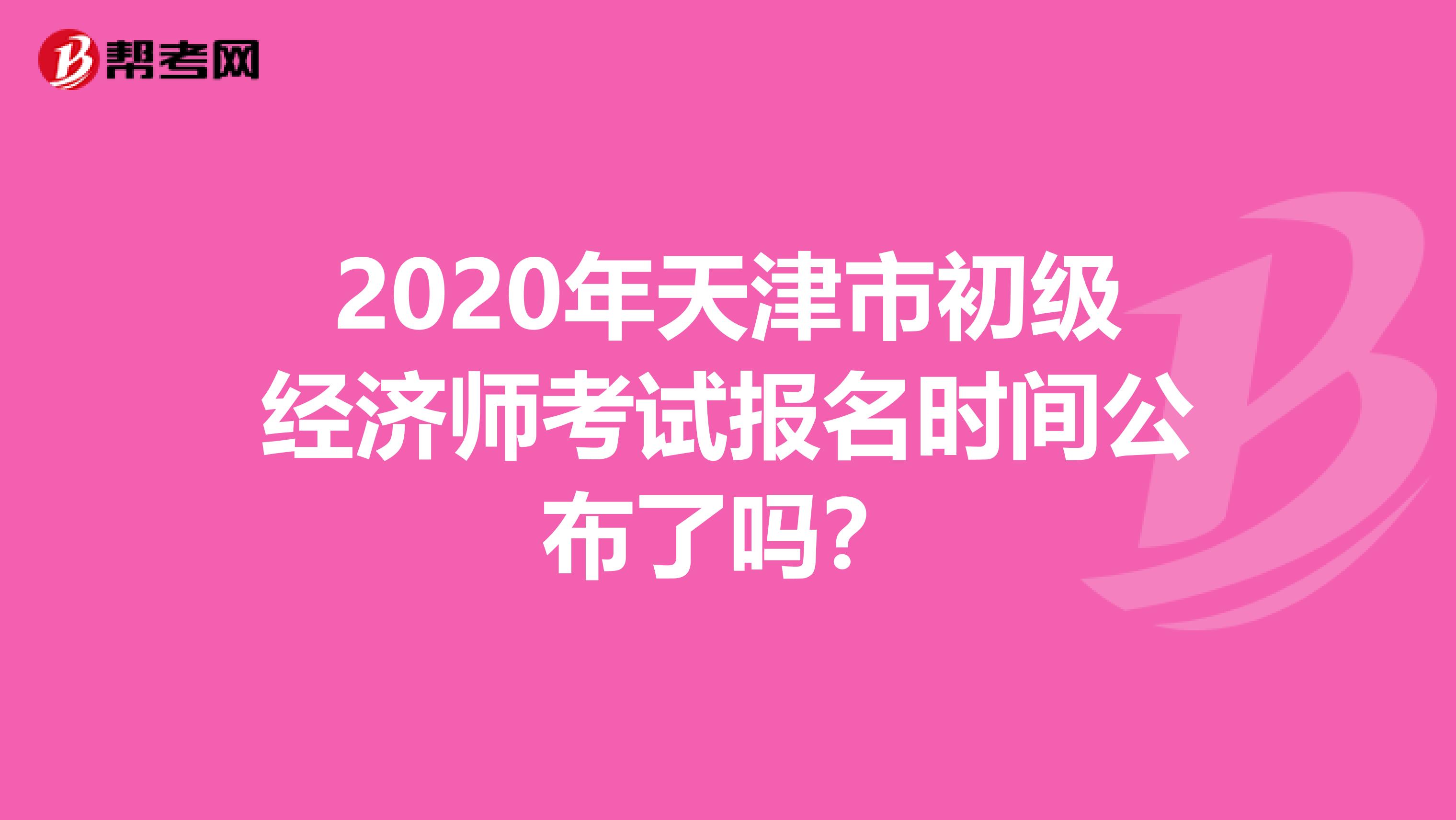 2020年天津市初級經濟師考試報名時間公布了嗎？