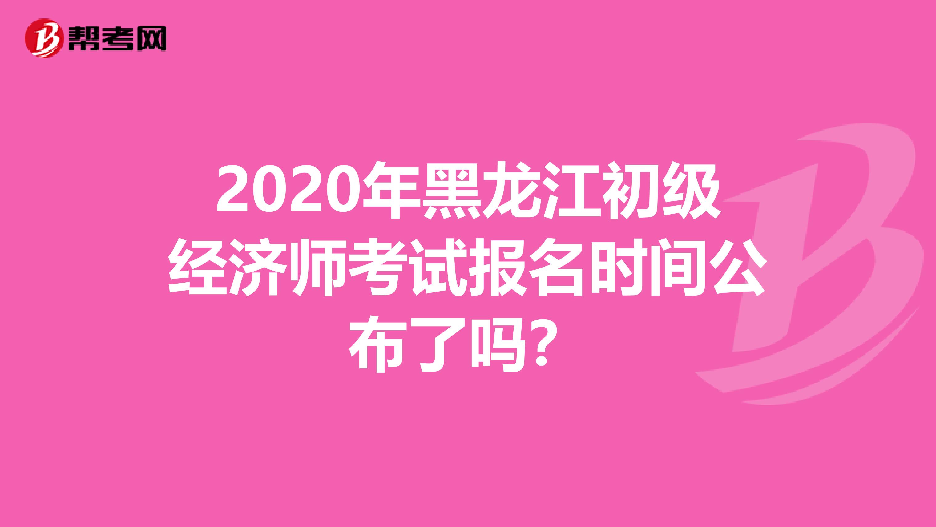 2020年黑龙江初级经济师考试报名时间公布了吗？