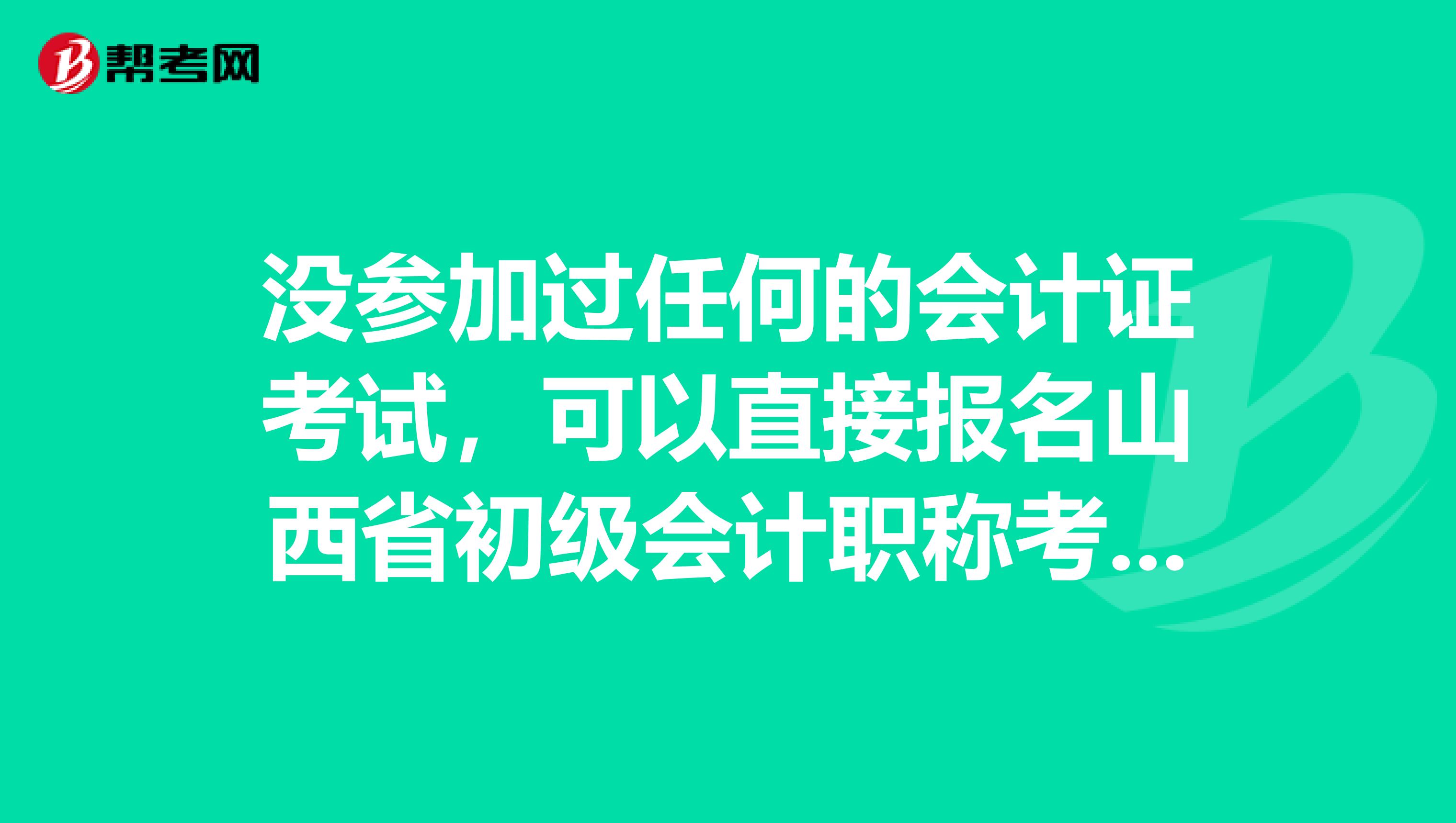 没参加过任何的会计证考试，可以直接报名山西省初级会计职称考试吗？ 