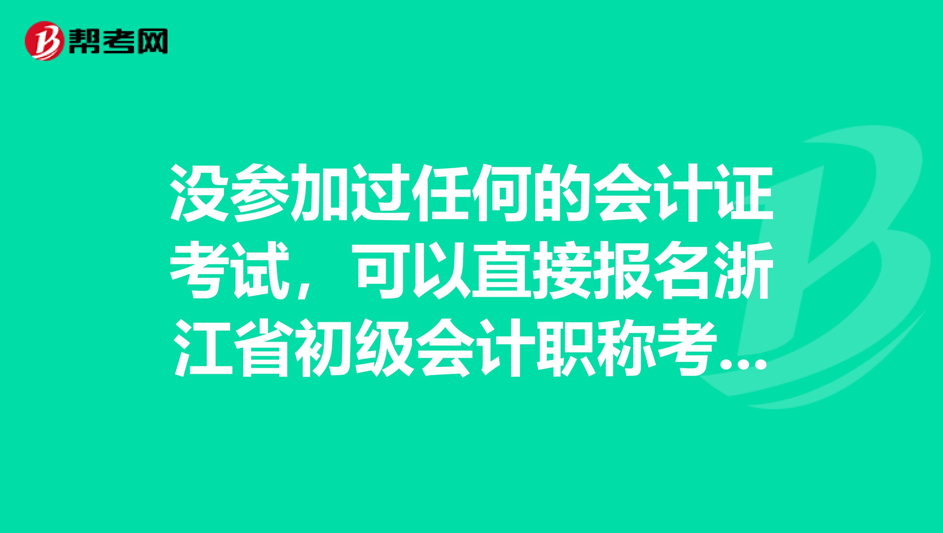 没参加过任何的会计证考试，可以直接报名浙江省初级会计职称考试吗？ 