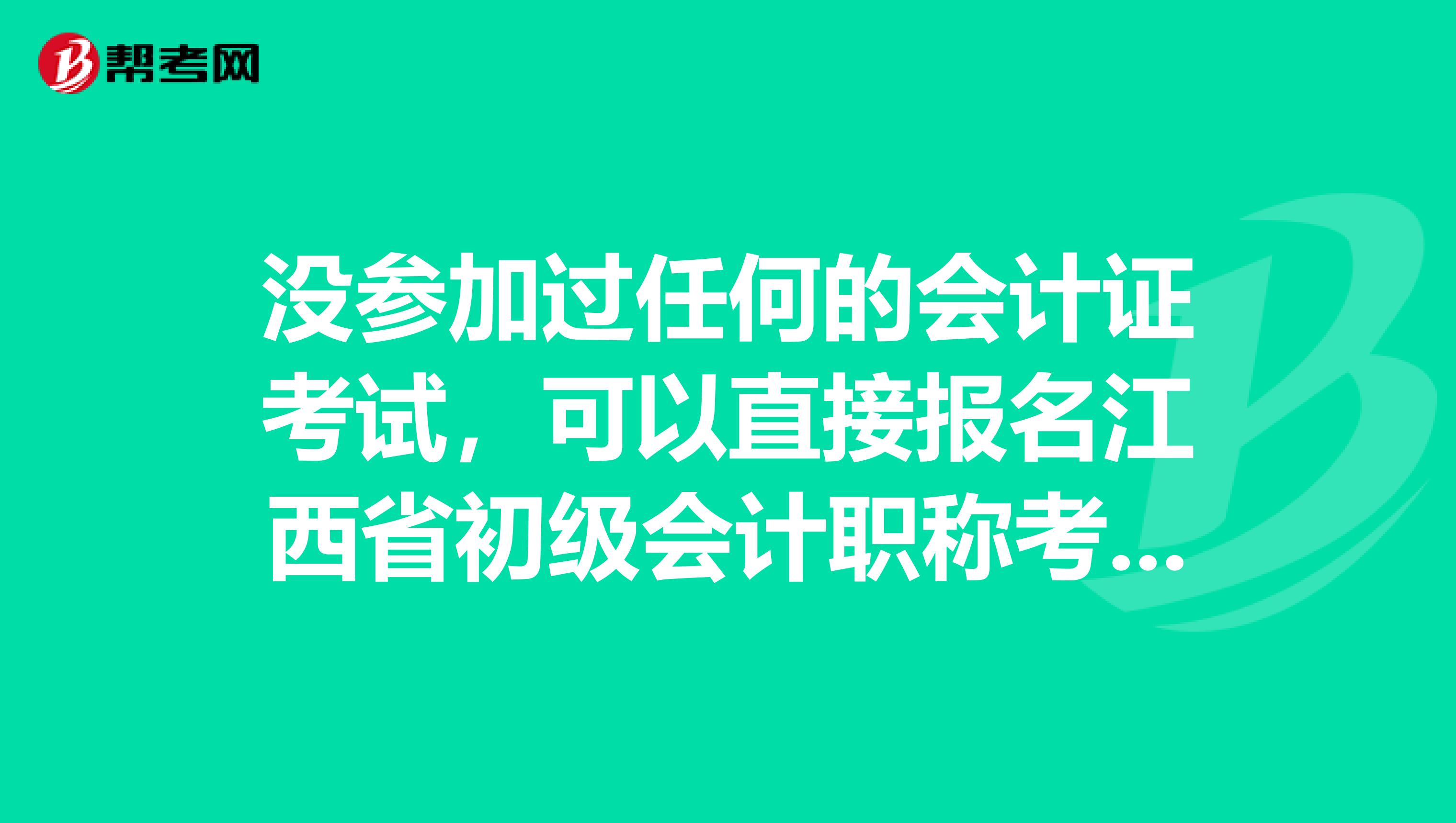 没参加过任何的会计证考试，可以直接报名江西省初级会计职称考试吗？ 